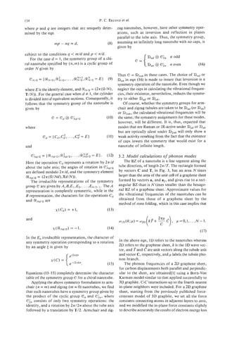 134                                                  P. C . EKLUND ai.
                                                                 et

where p and q are integers that are uniquely deter-               zag nanotubes, however, have other symmetry oper-
mined by the eqn                                                  ations, such as inversion and reflection in planes
                                                                  parallel to the tube axis. Thus, the symmetry group,
                    rnp   - nq   = d,                      (8)    assuming an infinitely long nanotube with no caps, is
                                                                  given by
subject to the conditions q < m/d and p < n/d.
    For the case d = 1, the symmetry group of a chi-
ral nanotube specified by (n, )is a cyclic group of
                              m
order N given by
                                                          Thus e = 6)2,h in these cases. The choice of a,,,or
                                                          Dnhin eqn (16) is made to insure that inversion is a
                                                          symmetry operation of the nanotube. Even though we
where E is the identity element, and (RNjn = ( 2( W N ) , neglect the caps in calculating the vibrational frequen-
                                                  ~
T/N)) . For the general case when d # 1, the cylinder cies, their existence, nevertheless, reduces the symme-
is divided into d equivalent sections. Consequently, it try to either B n d or B n h .
follows that the symmetry group of the nanotube is           Of course, whether the symmetry groups for arm-
given by                                                  chair and zigzag tubules are taken to be d)& (or a , )
                                                                                                               ,,
                                                          or a)2nh, the calculated vibrational frequencies will be
                                                          the same; the symmetry assignments for these modes,
                                                          however, will be different. It is, thus, expected that
where                                                     modes that are Raman or IR-active under a n d or TInh
                                                          but are optically silent under BZnh only show a
                                                                                                 will
                                                          weak activity resulting from the fact that the existence
                                                          of caps lowers the symmetry that would exist for a
and                                                       nanotube of infinite length.

                                                                  3.2 Model calculations of phonon modes
Here the operation e d represents a rotation by 2n/d                 The BZ of a nanotube is a line segment along the
about the tube axis; the angles of rotation in (!?hd/fi           tube direction, of length 2a/T. The rectangle formed
are defined modulo 2?r/d, and the symmetry element                by vectors C and T, in Fig. 3, has an area N times
( R N d / n = (2~(fi/Nd),Td/N)).                                  larger than the area of the unit cell of a graphene sheet
     The irreducible representations of the symmetry              formed by vectors al and a2, and gives rise to a rect-
group C? are given by A , B, E l ,E2,. . . ,E N / Z - , . The A   angular BZ than is Ntimes smaller than the hexago-
representation is completely symmetric, while in the              nal BZ of a graphene sheet. Approximate values for
B representation, the characters for the operations c d           the vibrational frequencies of the nanotubes can be
and 6 i N d / Q are                                               obtained from those of a graphene sheet by the
                                                                  method of zone folding, which in this case implies that


and



In the E, irreducible representation, the character of
any symmetry operation corresponding to a rotation                In the above eqn, 1D refers to the nanotubes whereas
by an angle is given by                                           2D refers to the graphene sheet, k is the 1D wave vec-
                                                                                  e
                                                                  tor, and ?and are unit vectors along the tubule axis
                                                                  and vector C,  respectively, and p labels the tubule pho-
                                                                  non branch.
                                                                     The phonon frequencies of a 2D graphene sheet,
                                                                  for carbon displacements both parallel and perpendic-
Equations (13-15) completely determine the character              ular to the sheet, are obtained[l] using a Born-Von
table of the symmetry group e for a chiral nanotube.              Karman model similar to that applied successfully to
   Applying the above symmetry formulation to arm-                3D graphite. C-C interactions up to the fourth nearest
chair ( n = m )and zigzag ( m= 0) nanotubes, we find              in-plane neighbors were included. For a 2D graphene
that such nanotubes have a symmetry group given by                sheet, starting from the previously published force-
the product of the cyclic group e, and          where             constant model of 3 D graphite, we set all the force
e;, consists of only two symmetry operations: the                 constants connecting atoms in adjacent layers to zero,
identity, and a rotation by 21r/2n about the tube axis            and we modified the in-plane force constants slightly
followed by a translation by T/2. Armchair and zig-               to describe accurately the results of electron energy loss
 
