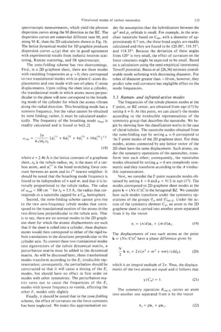 Vibrational modes of carbon nanotubes                                      135

spectroscopic measurements, which yield the phonon             der the assumption that the hybridization between the
dispersion curves along the M direction in the BZ. The         sp2 and p z orbitals is small. For example, in the arm-
dispersion curves are somewhat different near M, and           chair nanotube based on CG0,     with a diameter of ap-
along M-K, than the 2D calculations shown in Fig. Ib.          proximately 0.7 nm, the three bond angles are readily
The lattice dynamical model for 3D graphite produces           calculated and they are found to be 120.00", 118.35',
dispersion curves q ( q ) that are in good agreement           and 118.35'. Because the deviation of these angles
with experimental results from inelastic neutron scat-         from 120" is very small, the effect of curvature on the
tering, Raman scattering, and IR spectroscopy.                 force constants might be expected to be small. Based
    The zone-folding scheme has two shortcomings.              on a calculation using the semi-empirical interatomic
First, in a 2D graphene sheet, there are three modes           Tersoff potential, Bacsa et al. [26,36] estimate consid-
with vanishing frequencies as q + 0; they correspond           erable mode softening with decreasing diameter. For
to two translational modes with in-plane C-atom dis-           tubes of diameter greater than -10 nm, however, they
placements and one mode with out-of-plane C-atom               predict tube wall curvature has negligible effect on the
displacements. Upon rolling the sheet into a cylinder,         mode frequencies.
the translational mode in which atoms move perpen-
dicular to the plane will now correspond to the breath-        3.3 Raman- and infrared-active modes
ing mode of the cylinder for which the atoms vibrate               The frequencies of the tubule phonon modes at the
along the radial direction. This breathing mode has a          r-point, or BZ center, are obtained from eqn (17) by
nonzero frequency, but the value cannot be obtained            setting k = 0. At this point, we can classify the modes
by zone folding; rather, it must be calculated analyt-         according to the irreducible representations of the
ically. The frequency of the breathing mode w,d is             symmetry group that describes the nanotube. We be-
readily calculated and is found to be[l,2]                     gin by showing how the classification works in the case
                                                               of chiral tubules. The nanotube modes obtained from
                                                               the zone-folding eqn by setting p = 0 correspond to
                                                               t-he I'-point modes of the 2D graphene sheet. For these
                                                               modes, atoms connected by any lattice vector of the
                                                               2D sheet have the same displacement. Such atoms, un-
                                                               der the symmetry operations of the nanotubes, trans-
where a = 2.46 A is the lattice constant of a graphene         form into each other; consequently, the nanotubes
sheet, ro is the tubule radius, mc is the mass of a car-       modes obtained by setting 1.1 = 0 are completely sym-
bon atom, and )+ is the bond stretching force con-
                   :                                           metric and they transform according to the A irreduc-
stant between an atom and its ithnearest neighbor. It          ible representation.
should be noted that the breathing mode frequency is               Next, we consider the r-point nanotube modes ob-
found to be independent of n and m, and that it is in-         tained by setting k = 0 and p = N/2 in eqn (17). The
versely proportional to the tubule radius. The value           modes correspond to 2D graphene sheet modes at the
of       = 300 cmp' for r, = 3.5 A, the radius that cor-       point k = ( M r / C ) ein the hexagonal BZ. We consider
responds to a nanotube capped by a C60hemisphere.              how such modes transform under the symmetry op-
    Second, the zone-folding scheme cannot give rise           erations of the groups edand C3hd/,.Under the ac-
to the two zero-frequency tubule modes that corre-             tion of the symmetry element C,, an atom in the 2D
spond to the translational motion of the atoms in the          graphene sheet is carried into another atom separated
two directions perpendicular to the tubule axis. That          from it by the vector
is to say, there are no normal modes in the 2D graph-
ene sheet for which the atomic displacements are such
that if the sheet is rolled into a cylinder, these displace-
ments would then correspond to either of the rigid tu-         The displacements of two such atoms at the point
bule translations in the directions perpendicular to the       k = ( N r / C ) Chave a phase difference given by
cylinder axis. To convert these two translational modes
into eigenvectors of the tubule dynamical matrix, a
                                                                  N
perturbation matrix must be added to the dynamical                - k . r l = 27r(n2
                                                                  2
                                                                                       + m 2 + nm)/(dciR)         (20)
matrix. As will be discussed later, these translational
modes transform according to the El irreducible rep-
resentation; consequently, the perturbation should be          which is an integral multiple of 2n. Thus, the displace-
constructed so that it will cause a mixing of the El           ments of the two atoms are equal and it follows that
modes, but should have no effect in first order on
modes with other symmetries. The perturbation ma-
trix turns out to cause the frequencies of the E l
modes with lowest frequency to vanish, affecting the
                                                                  The symmetry operation RNd,, carries an atom
other El modes only slightly.
                                                               into another one separated from it by the vector
    Finally, it should be noted that in the zone-folding
scheme, the effect of curvature on the force constants
has been neglected. We make this approximation un-
 
