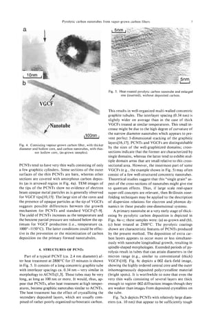Pyrolytic carbon nanotubes from vapor-grown carbon fibers                                 3

  a             t




  b
                                                             Fig. 5 . Heat-treated pyrolytic carbon nanotube and enlarged
                                                                       one (inserted), without deposited carbon.



                                                             This results in well-organized multi-walled concentric
                                                             graphite tubules. The interlayer spacing (0.34 nm) is
                                                             slightly wider on average than in the case of thick
                                                             VGCFs treated at similar temperatures. This small in-
                                                             crease might be due to the high degree of curvature of
                                                             the narrow diameter nanotubes which appears to pre-
                                                             vent perfect 3-dimensional stacking of the graphitic
                                                             layers[ 16,171. PCNTs and VGCFs are distinguishable
Fig. 4. Coexisting vapour-grown carbon fiber, with thicker
diameter and hollow core, and carbon nanotubes, with thin-   by the sizes of the well-graphitized domains; cross-
          ner hollow core, (as-grown samples).               sections indicate that the former are characterized by
                                                             single domains, whereas the latter tend to exhibit mul-
                                                             tiple domain areas that are small relative to this cross-
PCNTs tend to have very thin walls consisting of only        sectional area. However, the innermost part of some
a few graphitic cylinders. Some sections of the outer        VGCFs (e.g., the example shown in Fig. 5 ) may often
surfaces of the thin PCNTs are bare, whereas other           consist of a few well-structured concentric nanotubes.
sections are covered with amorphous carbon depos-            Theoretical studies suggest that this “single grain” as-
its (as is arrowed region in Fig. 4a). TEM images of         pect of the cross-sections of nanotubes might give rise
the tips of the PCNTs show no evidence of electron           to quantum effects. Thus, if large scale real-space
beam opaque metal particles as is generally observed         super-cell concepts are relevant, then Brillouin zone-
for VGCF tips[lO,l5]. The large size of the cores and        foiding techniques may be applied to the description
the presence of opaque particles at the tip of VGCFs         of dispersion relations for electron and phonon dy-
suggests possible differences between the growth             namics in these pseudo one-dimensional systems.
mechanism for PCNTs and standard VGCFs[7-91.                     A primary nanotube at a very early stage of thick-
The yield of PCNTs increases as the temperature and          ening by pyrolytic carbon deposition is depicted in
the benzene partial pressure are reduced below the op-       Figs. 6a-c; these samples were: (a) as-grown and (b),
timum for VGCF production (i.e., temperature ca.             (c) heat treated at 2500°C. The pyrolytic coatings
1000°-11500C). The latter conditions could be effec-         shown are characteristic features of PCNTs produced
tive in the prevention or the minimization of carbon         by the present method. The deposition of extra car-
deposition on the primary formed nanotubules.                bon layers appears to occur more or less simultane-
                                                             ously with nanotube longitudinal growth, resulting in
                                                             spindle-shaped morphologies. Extended periods of py-
             4. STRUCTURES OF PCNTs
                                                             rolysis result in tubes that can attain diameters in the
    Part of a typical PCNT (ca. 2.4 nm diameter) af-         micron range (e.g., similar to conventional (thick)
ter heat treatment at 2800°C for 15 minutes is shown         VGCFs[lO]. Fig. 6c depicts a 002 dark-field image,
in Fig. 5. It consists of a long concentric graphite tube    showing the highly ordered central core and the outer
with interlayer spacings ca. 0.34 nm-very similar in         inhomogeneously deposited polycrystalline material
morphology to ACNTs[ 1,3]. These tubes may be very           (bright spots). It is worthwhile to note that even the
long, as long as 100 nm or more. It would, thus, ap-         very thin walls consisting of several layers are thick
pear that PCNTs, after heat treatment at high temper-        enough to register 002 diffraction images though they
atures, become graphitic nanotubes similar to ACNTs.         are weaker than images from deposited crystallites on
The heat treatment has the effect of crystallizing the       the tube.
secondary deposited layers, which are usually com-               Fig. 7a,b depicts PCNTs with relatively large diam-
posed of rather poorly organized turbostratic carbon.        eters (ca. 10 nm) that appear to be sufficiently tough
 