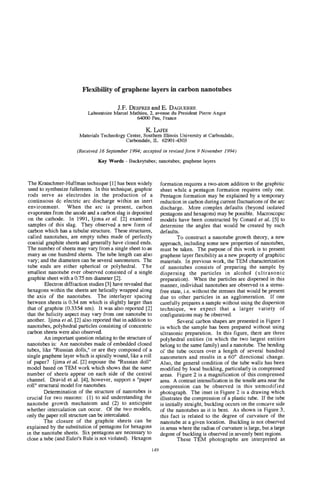 Flexibility of graphene layers in carbon nanotubes

                                          J.F. DESPRE~ E. DAG-
                                                          and
                             Laboratoire Marcel Mathieu, 2, avenue du President Pierre Angot
                                                  64OOO Pau, France

                                                        K.LAFDI
                         Materials Technology Center, Southern Illinois University at Carbondale,
                                             Carbondale, IL 629014303
                       (Received 16 September 1994; accepted in revised form 9 November 1994)
                                 Key Words - Buckeytubes; nanotubes; graphene layers



 The Kratschmer-Huffman technique [ 11has been widely            formation requires a two-atom addition to the graphitic
 used to synthesize fullerenes. In this technique, graphite      sheet while a pentagon formation requires only one.
 rods serve as electrodes in the production of a                 Pentagon formation may be explained by a temporary
 continuous dc electric arc discharge within an inert            reduction in carbon during current fluctuations of the arc
 environment. When the arc is present, carbon                    discharge. More complex defaults (beyond isolated
evaporates from the anode and a carbon slag is deposited         pentagons and hexagons) may be possible. Macroscopic
on the cathode. In 1991, Ijima et al. [ 2 ] examined             models have been constructed by Conard et al. [5] to
samples of this slag. They observed a new form of                determine the angles that would be created by such
carbon which has a tubular structure. These structures,          defaults.
called nanotubes, are empty tubes made of perfectly                       T o construct a nanotube growth theory, a new
coaxial graphite sheets and generally have closed ends.          approach, including some new properties of nanotubes,
The number of sheets may vary from a single sheet to as          must be taken. The purpose of this work is to present
many as one hundred sheets. The tube length can also             graphene layer flexibility as a new property of graphitic
vary; and the diameters can be several nanometers. The           materials. In previous work, the TEM characterization
tube ends are either spherical or polyhedral. T h e              of nanotubes consists of preparing the sample by
smallest nanotube ever observed consisted of a single            dispersing the particles in alcohol ( u l t r a s o n i c
graphite sheet with a 0.75 nm diameter [2].                      preparation). When the particles are dispersed in this
         Electron diffraction studies [3] have revealed that     manner, individual nanotubes are observed in a stress-
hexagons within the sheets are helically wrapped along           free state, i.e. without the stresses that would be present
the axis of the nanotubes. The interlayer spacing                due to other particles in an agglomeration. If one
between sheets is 0.34nm which is slightly larger than           carefully prepares a sample without using the dispersion
that of graphite (0.3354 nm). It was also reported [2]           technique, we expect that a larger variety of
that the helicity aspect may vary from one nanotube to           configurations may be observed.
another. Ijima et al. [2] also reported that in addition to               Several carbon shapes are presented in Figure 1
nanotubes, polyhedral particles consisting of concentric         in which the sample has been prepared without using
carbon sheets were also observed.                                ultrasonic preparation. In this figure, there are three
         An important question relating to the structure of      polyhedral entities (in which the two largest entities
nanotubes is: Are nanotubes made of embedded closed              belong to the same family) and a nanotube. The bending
tubes, like "Russian dolls," or are they composed of a           of the tube occurs over a length of several hundred
single graphene layer which is spirally wound, like a roll       nanometers and results in a 60" directional change.
of paper? Ijima et al. [2] espouse the "Russian doll"            Also, the general condition of the tube walls has been
model based on TEM work which shows that the same                modified by local buckling, particularly in compressed
number of sheets appear on each side of the central              areas. Figure 2 is a magnification of this compressed
channel. Dravid et al. [4], however, support a "paper            area A contrast intensification in the tensile area near the
roll" structural model for nanotubes.                            compression can be observed in this unmodified
         Determination of the structure of nanotubes is          photograph. The inset in Figure 2 is a drawing which
crucial for two reasons: (1) to aid understanding the            illustrates the compression of a plastic tube. If the tube
nanotube growth mechanism and ( 2 ) to anticipate                is initially straight, buckling occurs on the concave side
whether intercalation can occur. Of the two models,              of the nanotubes as it is bent. As shown in Figure 3,
only the p p e r roll structure can be intercalated.             this fact is related to the degree of curvature of the
         The closure of the graphite sheets can be               nanotube at a given location. Buckling is not observed
explained by the substitution of pentagons for hexagons          in areas where the radius of curvature is large, but a large
in the nanotube sheets. Six pentagons are necessary to           degree of buckling is observed in severely bent regions.
close a tube (and Euler's Rule is not violated). Hexagon                  These TEM photographs are interpreted as
                                                           149
 