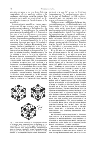 172                                             U. ZIMMERMAN al.
                                                          et

later, does not apply in our case. In the following           one-tenth of a turn (36") around the 5-fold axis
paragraphs we will often specify the positions of the         through its center. The coordination to the atoms of
metal atoms relative to the central CWmolecule. This          the first layer will then be only two-fold, but the cov-
is done for clarity and is not meant to imply any di-         erage will be quite even, making the latter of these two
rect interaction between the c 6 0 and the atoms of the       structures the more probable one.
second layer.                                                     The latter structure could be described as an 'edge-
    In constructing the second layer, it seems reason-        truncated icosahedron' with 20 triangular faces, each
able to expect this layer to preserve some of the char-       face consisting of the three atoms at the icosahedral
acteristic symmetry elements of the first layer (Le., the     vertices with a smaller, almost densely packed trian-
fivefold axes). The second layer on c 6 0 contains 72         gle of three atoms set in between (exemplarily, one of
atoms, a number being indivisible by 5. This requires         these triangles has been shaded). Note that this layer,
that each of the five-fold symmetry axes passes               having no atoms right on the edges, is not identical to
through two metal atoms. Consequently, in the sec-            a Mackay icosahedron[l6] which is formed by pure al-
ond layer there must be one metal atom situated above         kaline earth metal clusters[lO,l l]. However, in this
each of the 12 pentagonal faces of c60. Let us first          structure the two rows of atoms forming the truncated
assume that the second layer has the full icosahedral         edges are not close-packed within the layer. This might
symmetry I,, of the first layer. The remaining 60 at-         be a hint that with the structure depicted on the up-
oms may then be arranged basically in two different           per right in Fig. 4 we have not yet found the most sta-
ways. The first would be to place the atoms such that         ble configuration of the second layer.
they are triply coordinated to the atoms of the first             Up to this point, we have assumed that the second
layer (i.e., placing them above the carbon atoms of the       layer of atoms preserves the full symmetry (Ih) of
C6, molecule as shown in Fig. 4 on the upper left).           the fullerene inside. Let us now allow the second layer
The atoms above the pentagons of c 6 0 (black) consti-        to lower its symmetry. This can be done in a simple
tute the vertices of an icosahedron, the other atoms          way: model the interaction between metal atoms by a
(white) resemble the C,,-cage. This structure can also        short-range pair potential with an appropriate equi-
be visualized as twelve caps, each consisting of a            librium distance and let the atoms of the second layer
5-atom ring around an elevated central atom, placed           move freely within this potential on top of the first
at the vertices of an icosahedron. This structure, how-       layer. This allows the atoms to move to more highly
ever, does not result in an even coverage: there are 20       coordinated positions. Starting with atoms in the ar-
large openings above the hexagonal faces of Cmwhile           rangement with Ih-symmetry, the layer will relax
neighboring caps overlap above the double bonds of            spontaneously by rotating all 20 triangular faces of at-
C,,. Pictured on the upper right in Fig. 4 is a second        oms around their three-fold axes by approximately
way to arrange the 60 atoms with Ih symmetry, ob-             19". The resulting structure is shown at the bottom of
tained by rotating each of the caps described above by        Fig. 4. One of the rotated triangles has been shaded
                                                              and the angle of rotation marked. In a projection on
                                                              a plane perpendicular to the threefold axis, each pair
                                                              of atoms at the edges of the triangle lie on a straight
                                                              line with one of the three atoms on the surrounding
                                                              icosahedral vertices. The two rows of atoms along the
                                                              former truncated edges have now shifted by the radius
                                                              of one atom relative to each other in direction of the
                                                              edge, leading to close packing at the edges. Of course,
                                                              the triangles could have been rotated counterclockwise
                                                              by the same angle, resulting in the stereoisomer of the
                                                              structure described above. This structure no longer has
                                                              Ih-symmetry. There are no reflection planes and no
                                                              inversion symmetry. Only the two-, three-, and five-
                                                              fold axes remain. The structure belongs to the point
                                                              group I (order 60). I is the largest subgroup of I,,.
                                                              The layer has, thus, undergone the minimum reduc-
                                                              tion in symmetry.
                                                                  Of the three arrangements of atoms in the second
                                                              layer shown in Fig. 4,we find the one on the bottom
                                                              (symmetry I) the most probable. It optimizes the co-
                                                              ordination of neighboring atoms within the layer and,
Fig. 4. Three possible geometries for arranging the 72 atoms  as we will see further down, this arrangement can also
of the second layer: the atoms above the pentagons of Cs0 be well extended to C,, coated with metal.
are shaded. The structure on the upper left can be trans-         Of course, after having observed two complete layers
formed into the more evenly distributed arrangement of
atoms on the upper right by 36" turns of the caps around the  of metal around a fullerene, we searched for evidence
five-fold axes. From this, the structure on the bottom can be for the formation of additional layers. However, be-
obtained by rotating each triangular face of atoms by 19". fore looking at experimental data, let us try to con-
 