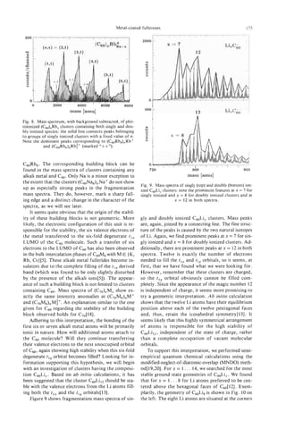 Metal-coated fullerenes                                                175

 300   3
                                                                2000
                                                                                                              LixC,+,
                                                                                                                         1
                                                                  Y
                                                                  v)
                                                                  FI
                                                                  2


                                                                       0
       0        2000         4000     '   6000     '   8000
                                                                  300
                         mass [amu]

Fig. 8. Mass spectrum, with background subtracted, of pho-
toionized (C,),Rb,   clusters containing both singly and dou-     Y
                                                                  v)
bly ionized species: the solid line connects peaks belonging      0
to groups of singly ionized clusters with a fixed value of n.     1
Note the dominant peaks corresponding to (c,&b6),Rb+              8
           and (C60Rb6),Rb$+ (marked ' I + + " ) .



C6,Rb6. The corresponding building block can be                        0
found in the mass spectra of clusters containing any                   720                  so0                         900
alkali metal and Cm. Only Na is a minor exception to                                     mass [amu]
the extent that the clusters (c60Na6),,Naf d o not show
                                                                Fig. 9. Mass spectra of singly (top) and doubly (bottom) ion-
up as especially strong peaks in the fragmentation              ized C,Li, clusters: note the prominent features at x = 7 for
mass spectra. They do, however, mark a sharp fall-              singly ionized and x = 8 for doubly ionized clusters and at
ing edge and a distinct change in the character of the                            x = 12 in both spectra.
spectra, as we will see later.
    It seems quite obvious that the origin of the stabil-
ity of these building blocks is not geometric. More             gly and doubly ionized CmLiw clusters. Mass peaks
likely, the electronic configuration of this unit is re-        are, again, joined by a connecting line. The fine struc-
sponsible for the stability, the six valence electrons of       ture of the peaks is caused by the two natural isotopes
the metal transferred to the six-fold degenerate t , ,          of Li. Again, we find prominent peaks at x = 7 for sin-
LUMO of the c 6 0 molecule. Such a transfer of six              gly ionized and x = 8 for doubly ionized clusters. Ad-
electrons to the LUMO of Cm has also been observed              ditionally, there are prominent peaks at x = 12 in both
in the bulk intercalation phases of C60M6 with M E (K,          spectra. Twelve is exactly the number of electrons
Rb, Cs)[5]. These alkali metal fullerides become in-            needed to fill the t , , and t , , orbitals, so it seems, at
sulators due to the complete filling of the t , , derived       first, that we have found what we were looking for.
band (which was found to be only slightly disturbed             However, remember that these clusters are charged,
by the presence of the alkali ions[5]). The appear-             so the t l , orbital obviously cannot be filled com-
ance of such a building block is not limited to clusters        pletely. Since the appearance of the magic number 12
containing c 0 Mass spectra of (C70)nMxshow ex-
               6 .                                              is independent of charge, it seems more promising to
actly the same intensity anomalies a t (C70M6)nM+               try a geometric interpretation. A b initio calculation
and (C70M6)nM:+. An explanation similar to the one              shows that the twelve Li atoms have their equilibrium
given for c0 regarding the stability of the building
             6                                                  position above each of the twelve pentagonal faces
block observed holds for C,,[18].                               and, thus, retain the icosahedral symmetry[l3]. It
    Adhering to this interpretation, the bonding of the         seems likely that this highly symmetrical arrangement
first six or seven alkali metal atoms will be primarily         of atoms is responsible for the high stability of
ionic in nature. How will additional atoms attach t o           C60LilL,independent of the state of charge, rather
the c0 molecule? Will they continue transferring
      6                                                         than a complete occupation of vacant molecular
their valence electrons to the next unoccupied orbital          orbitals.
of C m ragain showing high stability when this six-fold             To support this interpretation, we performed semi-
degenerate t l , orbital becomes filled? Looking for in-        empirical quantum chemical calculations using the
formation supporting this hypothesis, we will begin             modified-neglect-of-diatomic-overlap (MNDO) meth-
with an investigation of clusters having the composi-           od[19,20]. For x = 1 . . . 14, we searched for the most
tion CbOLix. Based on ab initio calculations, it has            stable ground state geometries of C,,Li,. We found
been suggested that the cluster C60Li12should be sta-           that for x = 1 . . . 8 for Li atoms preferred to be cen-
ble with the valence electrons from the Li atoms fill-          tered above the hexagonal faces of c60[12]. Exem-
ing both the t , , and the t , , orbitals[l3].                  plarily, the geometry of C60Li8is shown in Fig. 10 on
    Figure 9 shows fragmentation mass spectra of sin-           the left. The eight Li atoms are situated at the corners
 