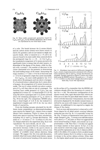 176                                            U. ZIMMERMANal.
                                                         et
                                                                                                            12
                                                                     1   LiXC60".      '   " '
                                                                                                  ' " " '




                                                                                                                    I

                                                             44                     x = 7
                                                                                                            12
                                                                                                            n
                                                                                                                   j
Fig. 10. Most stable ground-state geometries found for
C d i , and C&i14 by the MNDO calculations: the Li atoms
         are represented by the filled black circles.


of a cube. The bonds between the Li atoms (black)
                                                                     I Li,C6,"                              ?      J
and the carbon atoms (white) were drawn merely to
clarify the geometry and are not meant to imply any
specific bonds. After a transition at x = 9, all Li at-
oms are found to be most stable when centered above
the pentagonal rings for x = 10. . . 12. For C6,,Li12,
the icosahedral arrangement of Li atoms proved to be
significantly lower in energy than all other isomers, in-            0    2       4    6   8 1 0 1 2 1 4
dependent of the charge of the cluster, while for clus-
ters with x around 7, the number of electrons in the
                                                                              #   of Li-atoms on c,,
cluster dominated over the geometry in determining          Fig. 11. Abundance mass spectra of differently charged hot
the total binding energy of the cluster. Interpreting the   C,,Li, clusters evaporating atoms calculated with a Monte-
magic numbers x = 7 and x = 8 to be of electronic and       Carlo simulation (the Li and C,, isotope distributions are
x = 12 to be of geometric origin thus seems reasonable.     included). Energies required to remove Li atoms were calcu-
    For CsoLi13,the most stable geometry has 12 Li          lated using the MNDO method. The peaks at x = 12 and at
                                                                 +
                                                            x = 6 n (where n is the cluster charge) observed in experi-
atoms above the pentagons and one above a hexagon.                       ment (Fig. 9) are well reproduced.
If a fourteenth atom is placed near the Li atom above
a hexagon, the arrangement of Li atoms becomes un-
stable. The two Li atoms initially not above a penta-
gon of c ( will then slide on top of a pentagon. The
          6,                                                on the surface of Cs0 (remember that the MNDO cal-
resulting most stable geometry of C60Li,4 has one           culations already show the formation of a metal tri-
equilateral Li trimer (Li-Li bond length of 2.23 A)         mer for x = 14). The electronic configuration of the
lying flat above a pentagon and 11 Li atoms centered        clusters would, then, again determine their relative sta-
above the remaining pentagons of C as shown in
                                         ,
                                         o                  bility just as it does for pure alkali metal clusters. Con-
Fig. 10 on the right. For comparison: MNDO calcu-           sistent with this 'electronic'interpretation, the even-odd
lates a bond length of 2.45 A for the isolated Li:          alternation displayed by the doubly ionized clusters is
(equilateral triangle) and 2.19 A for the two short         shifted by one atom with respect to the singly ionized
 bonds of neutral Li3.                                      clusters, an additional Li ion required to supply the
     From the binding energies calculated for the dif-      charge of the cluster.
 ferent cluster compositions, we determined abundance           Such an even-odd alternation is observed to a dif-
mass spectra for heated C6,LiXclusters from a simple        ferent degree for all alkali metals covering fullerene
Monte Carlo simulation. Figure 11 shows the simu-           molecules (see also Fig. 8). It is especially strong for
lated mass spectra resulting from these calculations,       Na. Fig. 12 shows a fragmentation mass spectrum of
including the Li and C, isotope distributions. The          singly charged C&ax. A strong even-odd alternation
                               +
peaks at x = 12 and at x = 6 n (where n is the clus-        starts above x = 7, the point at which we suggested the
ter charge) observed in the experiment (Fig. 9) are well    metal-metal bonding to begin, and extends up to ap-
 reproduced. For more details, see ref. [12].               proximately x = 66. Note that x = 12 does not appear
     For values of x greater than 14, a strong even-odd     as a magic number in these spectra. In fact, Li is the
 alternation becomes visible in the spectra shown in        only metal for which this magic number is observed.
Fig. 9, peaks corresponding to clusters with an even        One possible explanation as to why Li behaves differ-
 number of available metal valence electrons being          ently is the ability of Li atoms to form covalent bonds
stronger. We suggest that this even-odd alternation,        with carbon because the Li 2s orbital is close enough
similarly observed in pure alkali metal clusters, signals   in energy to the carbon valence orbitals. Other than
the onset of metal-metal bonding of the metal atoms         Li, the higher alkali metals form essentially ion pairs
 
