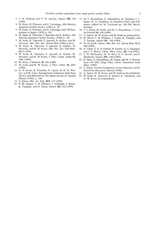 Pyrolytic carbon nanotubes from vapor-grown carbon fibers                                  9

 3. T. W. Ehhesen and P. M. Ajayan, Nature 358, 220            15. M. S. Dresselhaus, G Dresselhaus, K. Sugihara, I. L.
     ( 1 992).                                                      Spain, H. A. Goldberg, In Graphite Fibers and Fila-
 4. M. Endo, H. Fijiwara, and E. Fukunaga, 18th Meeting             ments, (edited by M . Cardona) pp. 244-286. Berlin,
     Japanese Carbon Society, (1991) p. 34.                         Springer.
 5 . M. Endo, H. Fujiwara, and E. Fukunaga, 2nd C60 Sym-       16. J. S. Speck, M. Endo, and M. S. Dresselhaus, J. Crys-
     posium in Japan, (1992) p. 101.                                tal Growth 94, 834 (1989).
 6. M. Endo, K. Takeuchi, S. Igarashi, and K. Kobori, 19th     17.. A. Sarkar, H. W. Kroto, and M. Endo (in preparation).
     Meeting Japanese Carbon Society, (1992) p. 192.           18. H. Hiura, T. W. Ebbesen, J. Fujita, K. Tanigaki, and
 7. M. Endo, K. Takeuchi, S. Igarashi, K. Kobori, and M.            T. Takada, Nature 367, 148 (1994).
     Shiraishi, Mat. Res. SOC. Spring Meet (1993) p.S2.2.      19. M. Ge and K. Sattler, Mat. Res. SOC.  Spring Meet. S1.3,
 8 . M. Endo, K. Takeuchi, S. Igarashi, K. Kobori, M.               360 (1993).
     Shiraishi, and H. W. Kroto, Mat. Res. SOC.FallMeet.       20. G. Ulmer, E. E. B. Cambel, R. Kuhnle, H. G. Busmann,
     62.1 (1994).                                                   and 1. V . Hertel, Chem. Phys. Letts. 182, 114 (1991).
 9. M. Endo, K. Takeuchi, S. Igarashi, K. Kobori, M.           21. S. W. McElvaney, M. N. Ross, N. S. Goroff, and E
     Shiraishi, and H. W. Kroto, J. Phys. Chem. Solids 54,          Diederich, Science 259, 1594 (1993).
     1841 (1993).                                              22. R. Saito, G . Dresselhaus, M. Fujita, and M. S. Dressel-
10. M. Endo, Chemtech 18, 568 (1988).                               haus, 4th NEC Symp. Phys. Chem. Nanometer Scale
11. M. Endo and H. W. Kroto, J. Phys. Chem. 96, 6941                Mats. (1992).
     (1992).                                                   23. S. Iijima, Gordon Conference on the Chemistry of Hy-
12. I-I. W. KrOtQ, K. Prassides, R. Taylor, D. R. M. Wal-           drocarbon Resources, Hawaii (1994).
     ton, and bd. Endo, International Conference Solid State   24. A. Sarker, H. W. Kroto, and M. Endo (to he published).
     Devices and Materials of The Japan Society of Applied     25. M. Endo, K. Takeuchi, K. Kobori, K. Takahashi, and
     Physics (1993), p. 104.                                        H. W. Kroto (in preparation).
13. S. Iijima, Mat. Sci. Eng. B19, 172 (1993).
14. P. M. Ajayan, T. W. Ebbesen, T. Ichihashi, S. Iijirna,
     K. Tanigaki, and H. Hiura, Nature 362, 522 (1993).
 