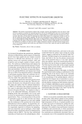 ELECTRIC EFFECTS IN NANOTUBE GROWTH

                               DANIEL COLBERT RICHARD SMALLEY
                                    T.      and      E.
                     Rice Quantum Institute and Departments of Chemistry and Physics, MS 100,
                                Rice University, Houston, TX 77251-1892, U.S.A.

                                     (Received 3 April 1995; accepted 7 April 1995)

        Abstract-We present experimental evidence that strongly supports the hypothesis that the electric field
        of the arc plasma is essential for nanotube growth in the arc by stabilizing the open tip structure against
        closure. By controlling the temperature and bias voltage applied to a single nanotube mounted on a mac-
        roscopic electrode, we find that the nanotube tip closes when heated to a temperature similar to that in
        the arc unless an electric field is applied. We have also developed a more refined awareness of “open”
        tips in which adatoms bridge between edge atoms of adjacent layers, thereby lowering the exothermicity
        in going from the open to the perfect dome-closed tip. Whereas realistic fields appear to be insufficient
        by themselves to stabilize an open tip with its edges completely exposed, the field-induced energy lower-
        ing of a tip having adatom spot-welds can, and indeed in the arc does, make the open tip stable relative
        to the closed one.
        Key Words-Nanotubes,      electric field, arc plasma


                  1. INTRODUCTION                                   the electric field concentrates, and never in the soots
                                                                    condensed from the carbon vapor exiting the arcing
As recounted throughout this special issue, significant
                                                                    region, suggest a vital role for the electric field. Fur-
advances in illuminating various aspects of nanotube
                                                                    thermore, the field strength at the nanotube tips is very
growth have been made[l,2] since Iijima’s eventful
                                                                    large, due both to the way the plasma concentrates
discovery in 1991;[3] these advances are crucial to
                                                                    most of the potential drop in a very short distance
gaining control over nanotube synthesis, yield, and
                                                                    above the cathode, and to the concentrating effects of
properties such as length, number of layers, and he-
                                                                    the field at the tips of objects as small as nanotubes.
licity. The carbon arc method Iijima used remains the
                                                                    The field may be on the order of the strength required
principle method of producing bulk amounts of qual-
                                                                    to break carbon-carbon bonds, and could thus dra-
ity nanotubes, and provides key clues for their growth
                                                                    matically effect the tip structure.
there and elsewhere. The bounty of nanotubes depos-
                                                                        In the remaining sections of this paper, we describe
ited on the cathode (Ebbesen and Ajayan have found
                                                                    the experimental results leading to confirmation of the
that up to 50% of the deposited carbon is tubular[4])
                                                                    stabilizing role of the electric field in arc nanotube
is particularly puzzling when one confronts the evi-
                                                                    growth. These include: relating the plasma structure
dence of UgarteI.51 that tubular objects are energeti-
                                                                    to the morphology of the cathode deposit, which re-
cally less stable than spheroidal onions.
                                                                    vealed that the integral role of nanotubes in sustain-
    It is largely accepted that nanotube growth occurs
                                                                    ing the arc plasma is their field emission of electrons
at an appreciable rate only at open tips. With this con-
                                                                    into the plasma; studying the field emission character-
straint, the mystery over tube growth in the arc redou-
                                                                    istics of isolated, individual arc-grown nanotubes; and
bles when one realizes that the cathode temperature
                                                                    the discovery of a novel production of nanotubes that
(-3000°C) is well above that required to anneal car-
                                                                    significantly alters the image of the “open” tip that the
bon vapor to spheroidal closed shells (fullerenes and
                                                                    arc electric field keeps from closing.
onions) with great efficiency. The impetus to close is,
just as for spheroidal fullerenes, elimination of the
dangling bonds that unavoidably exist in any open                          2. NANOTUBES AS FIELD EMITTERS
structure by incorporation of pentagons into the hex-
agonal lattice. Thus, a central question in the growth                 Defects in arc-grown nanotubes place limitations
of nanotubes in the arc is: How do they stay open?                  on their utility. Since defects appear to arise predom-
    One of us (RES) suggested over two years ago161                 inantly due to sintering of adjacent nanotubes in the
that the resolution to this question lies in the electric           high temperature of the arc, it seemed sensible to try
field inherent to the arc plasma. As argued then, nei-              to reduce the extent of sintering by cooling the cath-
ther thermal nor concentration gradients are close to               ode better[2]. The most vivid assay for the extent of
the magnitudes required to influence tip annealing,                 sintering is the oxidative heat purification treatment
and trace impurities such as hydrogen, which might                  of Ebbesen and coworkers[7], in which amorphous
keep the tip open, should have almost no chemisorption              carbon and shorter nanoparticles are etched away be-
residence time at 3000°C. The fact that well-formed                 fore nanotubes are substantially shortened. Since, as
nanotubes are found only in the cathode deposit, where              we proposed, most of the nanoparticle impurities orig-
                                                               11
 