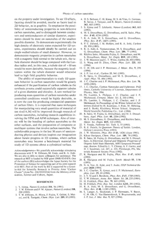 Physics of carbon nanotubes                                                35

on the property under investigation. To see 1D effects,            4. D. S. Bethune, C. H. Kiang, M. S. deVries, G. Gorman,
faceting should be avoided, insofar as facets lead to                  R. Savoy, J. Vazquez, and R. Beyers, Nature (London)
2D behavior, as in graphite. To emphasize the possi-                   363, 605 (1993).
                                                                   5. S. Iijima and T. Ichihashi, Nature (London) 363, 603
bility of semiconducting properties in non-defective                   (1993).
carbon nanotubes, and to distinguish between conduc-               6. M. S. Dresselhaus, G. Dresselhaus, and R. Saito, Phys.
tors and semiconductors of similar diameter, experi-                   Rev. B 45, 6234 (1992).
ments should be done on nanotubes of the smallest                  7. R. A. Jishi, M. S. Dresselhaus, and G. Dresselhaus,
                                                                       Phys. Rev. B 47, 16671 (1993).
possible diameter, To demonstrate experimentally the               8. P. C. Eklund, J. M. Holden, and R. A. Jishi, Carbon
high density of electronic states expected for 1D sys-                33, 959 (1995).
tems, experiments should ideally be carried out on                 9. R. A. Jishi, L. Venkataraman, M. S. Dresselhaus, and
single-walled tubules of small diameter. However, to                   G . Dresselhaus, Chem. Phys. Lett. 209, 77 (1993).
demonstrate magnetic properties in carbon nanotubes               10. Riichiro Saito, Mitsutaka Fujita, G. Dresselhaus, and M.
                                                                      S. Dresselhaus, Mater. Sci. Engin. B19, 185 (1993).
with a magnetic field normal to the tubule axis, the tu-          11. J. W. Mintmire and C. T. White, Carbon 33, 893 (1995).
bule diameter should be large compared with the Lan-             12. S. Wang and D. Zhou, Chem. Phys. Lett. 225, 165
dau radius and, in this case, a tubule size of 10 nm-                 (1994).
                                                                 13. C. H. Olk and J. P. Heremans, J. Mater. Res. 9, 259
would be more desirable, because the magnetic local-
                                                                      (1994).
ization within the tubule diameter would otherwise                14. J. P. Issi et al., Carbon 33, 941 (1995).
lead to high field graphitic behavior.                            15. R. Saito, G. Dresselhaus, and M. S. Dresselhaus, J.
    The ability of experimentalists to study 1D quan-                 Appl. Phys. 73, 494 (1993).
tum behavior in carbon nanotubes would be greatly                16. J. C. Charlier and J. P. Michenaud, Phys. Rev. Lett. 70,
enhanced if the purification of carbon tubules in the                  1858 (1993).
                                                                 17. J. C. Charlier, Carbon Nunotubes and Fullerenes. PhD
synthesis process could successfully separate tubules                 thesis, Catholic University of Louvain, Department of
of a given diameter and chirality. A new method for                   Physics, May 1994.
producing mass quantities of carbon nanotubes under              18. Ph. Lambin, L. Philippe, J. C. Charlier, and J. P.
controlled conditions would be highly desirable, as                   Michenaud, Comput. Muter. Sei. 2, 350 (1994).
is now the case for producing commercial quantities              19. Ph. Lambin, L. Philippe, J. C. Charlier, and J. P.
                                                                      Michenaud, In Proceedings o the Winter School on Ful-
                                                                                                   f
of carbon fibers. It is expected that nano-techniques                 lerenes (Edited by H. Kuzmany, J. Fink, M. Mehring,
for manipulating very small quantities of material of                 and S. Roth), Kirchberg Winter School, Singapore,
nm size[14,36] will be improved through research of                   World Scientific Publishing Co., Ltd. (1994).
carbon nanotubes, including research capabilities in-            20. R. Saito, M. Fujita, G . Dresselhaus, and M. S. Dressel-
                                                                      haus, Appl. Phys. Lett. 60, 2204 (1992).
volving the STM and AFM techniques. Also of inter-               21. M. S. Dresselhaus, G. Dresselhaus, and Riichiro Saito,
est will be the bonding of carbon nanotubes to the                    Mater. Sei. Engin. B19, 122 (1993).
other surfaces, and the preparation of composite or              22. Y. Yosida, Fullerene Sci. Tech. I, 55 (1993).
multilayer systems that involve carbon nanotubes. The            23. R. E. Peierls, In Quantum Theory of Solids. London,
                                                                      Oxford University Press (1955).
unbelievable progress in the last 30 years of semicon-           24. J. W. Mintmire, Phys. Rev B 43, 14281 (June 1991).
ducting physics and devices inspires our imagination             25. Kikuo Harigaya, Chem. Phys. Lett. 189, 79 (1992).
about future progress in 1D systems, where carbon                26. R. Saito, M. Fujita, G . Dresselhaus, and M. S. Dressel-
nanotubes may become a benchmark material for                         haus, In Electrical, Optical and Magnetic Properties of
study of 1D systems about a cylindrical surface.                      Organic Solid State Materials, MRS Symposia Proceed-
                                                                      ings, Boston. Edited by L. Y. Chiang, A. F. Garito, and
                                                                      D. J. Sandman, vol. 247, p. 333, Pittsburgh, PA, Ma-
Acknowledgements-We gratefully acknowledge stimulating
                                                                      terials Research Society Press (1992).
discussions with T. W. Ebbesen, M. Endo, and R. A. Jishi.
                                                                 27. K. Harigaya and M. Fujita, Phys. Rev. B 47, 16563
We are also in debt to many colleagues for assistance. The
research at MIT is funded by NSF grant DMR-92-01878. One              (1 993).
                                                                 28. K. Harigaya and M: Fujita, Synth. Metals 55, 3196
of the authors (RS) acknowledges the Japan Society for the
                                                                      (1993).
Promotion of Science for supporting part of his joint research
                                                                 29. N. A. Viet, H . Ajiki, and T. Ando, ISSP Technical Re-
with MIT. Part of the work by RS is supported by a Grant-
                                                                      oorf 2828 (1994).
in-Aid for Scientific Research in Priority Area “Carbon                         ~I



                                                                 30. J. C. Charlier, X. Gonze, and J. P. Michenaud, Euro-
Cluster” (Area No. 234/05233214) from the Ministry of Ed-
                                                                     phys. Lett. 29, 43 (1994).
ucation, Science and Culture, Japan.
                                                                 31. J. Y.Yi and J. Bernholc, Phys. Rev. B47, 1708 (1993).
                                                                 32. T. W. Ebbesen, Annu. Rev. Mater. Sei. 24, 235 (1994).
                      REFERENCE§                                 33. H. Frohlich, Phys. Rev. 79, 845 (1950).
                                                                 34. H. Frohlich, Proc. Roy. SOC. London A215, 291 (1952).
 1. S. Iijima, Nature (London) 354, 56 (1991).                   35. R. A. Jishi, M. S. Dresselhaus, and G. Dresselhaus,
 2. T. W. Ebbesen and 2’. M. Ajayan, Nature (London) 358,             Phys. Rev. B 48, 11385 (1993).
    220 (1992).                                                  36. L. Langer, L. Stockman, J. P. Heremans, V. Bayot,
 3. T. W. Ebbesen, H. Hiura, J. Fujita, Y. Ochiai, S. Mat-            C. H. Olk, C . Van Haesendonck, Y. Bruynseraede, and
    sui, and K. Tanigaki, Chem. Phys. Lett. 209, 83 (1993).           J. P. Issi, J. Mat. Res. 9, 927 (1994).
 