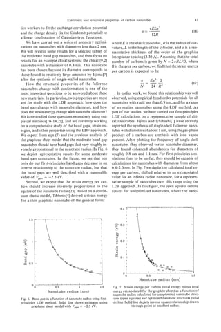 Electronic and structural properties of carbon nanotubes                                   43

lier workers to fit the exchange-correlation 'potential
and the charge density (in the Coulomb potential) to
a linear combination of Gaussian-type functions.
    We have carried out a series of geometry optimi-              where E is the elastic modulus, R is the radius of cur-
zations on nanotubes with diameters less than 2 nm.               vature, L is the length of the cylinder, and a is a rep-
We will present some results for a selected subset of             resentative thickness of the order of the graphite
the moderate band gap nanotubes, and then focus on                interplanar spacing (3.35 A). Assuming that the total
results for an example chiral systems: the chiral [9,2]           number of carbons is given by N = 23rRL/hl, where
nanotube with a diameter of 0.8 nm. This nanotube                 hl is the area per carbon, we find that the strain energy
has been chosen because its diameter corresponds to               per carbon is expected to be
those found in relatively large amounts by Iijima[7]
after the synthesis of single-walled nanotubes.
    How the structural properties of the fullerene
nanotubes change with conformation is one of the
most important questions to be answered about these                   In earlier work, we found this relationship was well
new materials. In particular, two properties are most             observed, using empirical bond-order potentials for all
apt for study with the LDF approach: how does the                 nanotubes with radii less than 0.9 nm, and for a range
band gap change with nanotube diameter, and how                   of serpentine nanotubes using the LDF method. As
does the strain energy change with nanotube diameter?             part of our studies, we have carried out first-principles
We have studied these questions extensively using em-             LDF calculations on a representative sample of chi-
pirical methods[ 10-14,23], and are currently working             ral nanotubes. Iijima and Ichihashi[7] have recently
on a comprehensive study of the band gaps, strain en-             reported the synthesis of single-shell fullerene nano-
ergies, and other properties using the LDF approach.              tubes with diameters of about 1 nm, using the gas-phase
We expect from eqn (7) and the previous analysis of               product of a carbon-arc synthesis with iron vapor
the graphene sheet model that the moderate band gap               present. After plotting the frequency of single-shell
nanotubes should have band gaps that vary roughly in-             nanotubes they observed versus nanotube diameter,
versely proportional to the nanotube radius. In Fig. 6            they found enhanced abundances for diameters of
we depict representative results for some moderate                roughly 0.8 nm and 1.1 nm. For first-principles sim-
band gap nanotubes. In the figure, we see that not                ulations then to be useful, they should be capable of
only do our first-principles band gaps decrease in an             calculations for nanotubes with diameters from about
inverse relationship to the nanotube radius, but that             0.6-2.0 nm. In Fig. 7 we depict the calculated total en-
the band gaps are well described with a reasonable                ergy per carbon, shifted relative to an extrapolated
value of V,, - -2.5 eV.                                           value for an infinite radius nanotube, for a represen-
    Second, we expect that the strain energy per car-             tative sample of nanotubes over this range using the
bon should increase inversely proportional to the                 LDF approach. In this figure, the open squares denote
square of the nanotube radius[23]. Based on a contin-             results for unoptimized nanotubes, where the nano-
uum elastic model, Tibbetts[4] derived a strain energy
for a thin graphitic nanotube of the general form:

                                                                         0.4




                                                                         0.3




                                                                    c
                                                                    .A


                                                                    2
                                                                    4
                                                                         0.1




                                                                          0

                                                                                     Nanotube radius (nm)
       0
           0            0.5               1              1.5      Fig. 7 . Strain energy per carbon (total energy minus total
                   Nanotube radius (nm)                           energy extrapolated for the graphite sheet) as a function of
                                                                  nanotube radius calculated for unoptimized nanotube struc-
Fig. 6 . Band gap as a function of nanotube radius using first-   tures (open squares) and optimized nanotube structures (solid
principles LDF method. Solid line shows estimates using           circles). Solid line depicts inverse square relationship drawn
         graphene sheet model with , V = -2.5 eV.                                through point at smallest radius.
 