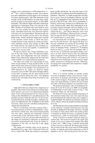 66                                                  K. SATTLER
samples were transferred to a STM operated at 2 x           being equally distributed. We note that most of the
lo-'' Torr, without breaking vacuum. Our evapora-           nanotubes that we analyzed showed hemispherical ter-
tion and condensation process leads to the formation        minations. Therefore, we might assume that the tubes
of various nanostructures, with 70% nanotubes on the        start to grow from an incomplete fullerene cap and
average, of the overall products. In some areas, which      that the C,, hemisphere is the nucleation seed for the
may be as large as one square micron, we find 100%          growth of the 10 A tube. After the C6' hemisphere is
nanotubes. The yield for single-wall tubes varied from      formed, growth may continue as an all-hexagon net-
experiment to experiment from a few percent to 80-          work, forming a tube, rather than continuing as an al-
90%. Bundles of multiwall tubes were found in some          ternating hexagodpentagon network leading to the
areas, but were usually less abundant than isolated         C6, sphere. The two caps, on both sides of the 10 A
tubes. Individual nanocones were observed together          zigzag tube (C60+18j)[17,1S] identical, with a total
                                                                                           are
with tubes, but were quite seldom. The microscope was       number of 12 pentagons, following Euler's theorem.
operated in the constant current and in the constant        The two caps for the 10 A armchair tube (C60+10j)    are
height mode. Atomic resolution images were recorded         36" rotated relative to each other.
in the constant current mode, in which the tip-to-              It is interesting that we find the zigzag configura-
sample distance is kept constant by means of an elec-       tion for the tube network. The zigzag tube (Fig. 2) is
tronic feedback control. Bias voltages of 100 to 800        the only nonhelical one among all the possible tube
mV (both positive and negative) and tunneling cur-          configurations. A cut normal to the C60+18j    tube axis
rents of 0.5 to 3.0 nA were applied. A mechanically         leaves 18 dangling bonds, compared to 10 dangling
shaped Pt/lr tip was used.                                  bonds for the C60+10j    tube. For the armchair tube, it
    We did not observe any voltage dependent varia-         may be easy to incorporate pentagonal defects lead-
tion of the tube images. Also, the measured heights         ing to an early closure because only one additional
of the tubes were comparable with their diameters.           atom is required to form a pentagon at the growth pe-
Both of these observations indicate that the tubes have      riphery. For the zigzag tube, however, two atoms are
rather metallic than semiconducting properties.              required to form a pentagon and the structure might
    The tubes were stable over long periods of time.         rather continue as a hexagonal network. Therefore,
After several months of being stored in UHV we still         the zigzag 10 A single-shell tubes might have a higher
 observed the same features as shortly after their prep-     probability for growth.
 aration. Some of the samples were transferred to an
 STM operated in air. Again, we observed similar
                                                                           4. MULTI-SHELL TUBES
 structures as seen in UHV. This shows the high stability
 of the tubes. It appears that the vapor-phase growth            There is an infinite number of possible atomic
 technique produces defect-free tubes, with dangling         structures of graphene tubules. Each structure is char-
 bonds at the tube edges often being saturated by cap        acterized by its diameter and the helical arrangement
 terminations.                                               of the carbon hexagons. Presumably, only single-shell
                                                             tubes with small diameters of about 10 A are formed
                                                             and tubes with larger diameters are multishell tubes.
              3. SINGLESHELL TUBES
                                                                 We produced multilayer tubes with diameters be-
    Single-shell tubes are formed from a single layer of     tween 20 A and 70 A and up to 2000 A in length[4].
graphite. The surface of the cylinders has a honeycomb-      An STM image of such tubes is shown in Fig. 3. The
lattice pattern, just as in a two-dimensional graphite       cylindrical shapes are well displayed.
plane. From a theoretical point of view they are inter-          We observed in some cases coaxial arrangement of
esting as the embodiment of a one-dimensional (1-D)          the outermost and an inner tube. The outer tube may
periodic structure along the tube axis. In the circum-       be terminated and the adjacent inner one is imaged si-
ferential direction, periodic boundary conditions ap-        multaneously[4]. We measure an interlayer spacing of
ply to the enlarged unit cell. In addition to the chiral     3.4 A,which is about the graphite interlayer distance
structures, there exist two nonchiral configurations,        (3.35 A).
zigzag and armchair [131.                                        We find that the tubes are placed almost horizontally
    Part of a 15-nm long, 10A tube, is given in Fig. 1.      on the substrate. Irregular nanostructures were also
Its surface atomic structure is displayedIl41. A peri-       formed, as displayed in the images. However, the high
odic lattice is clearly seen. The cross-sectional profile    occurrence of tubes clearly shows that carbon prefers
was also taken, showing the atomically resolved              to condense to tubular structures, as opposed to other
curved surface of the tube (inset in Fig. 1). Asymme-        nanostructures, under our preparation conditions.
try variations in the unit cell and other distortions in         In Fig. 4 we show an atomic resolution image of a
the image are attributed to electronic or mechanical         carbon tube. The structure imaged at the upper right
tip-surface interactions[l5,16]. From the helical ar-        corner of the picture comes from another tube. Both
rangement of the tube, we find that it has zigzag            of them were -1000 A long. A perfect honeycomb
configuration.                                               surface structure is observed. By taking into account
    The zigzag and armchair tubes can be closed by           the curvature of the tube surface and the STM imaging
hemispherical C6' caps, with 3-fold and 5-fold sym-          profile, we find the same lattice parameter as that of
metry, respectively. Both caps contain six pentagons        .graphite (1.42 A). This directly proves that the tubu-
 