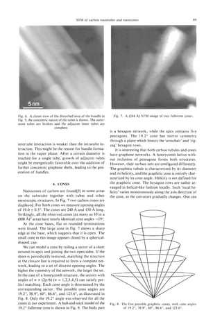 STM of carbon nanotubes and nanocones                                            69




Fig. 6 . A closer view of the disturbed area of the bundle in        Fig. 7 . A (244 A) STM image of two fullerene cones.
Fig. 5 ; the concentric nature of the tubes is shown. The outer-
most tubes are broken and the adjacent inner tubes are
                            complete.
                                                                   is a hexagon network, while the apex contains five
                                                                   pentagons. The 19.2" cone has mirror symmetry
                                                                   through a plane which bisects the 'armchair' and 'zig-
intertube interaction is weaker than the intratube in-             zag' hexagon rows.
teraction. This might be the reason for bundle forma-                  It is interesting that both carbon tubules and cones
tion in the vapor phase. After a certain diameter is               have graphene networks. A honeycomb lattice with-
reached for a single tube, growth of adjacent tubes                out inclusion of pentagons forms both structures.
might be energetically favorable over the addition of              However, their surface nets are configured differently.
further concentric graphene shells, leading to the gen-            The graphitic tubule is characterized by its diameter
eration of bundles.                                                and its helicity, and the graphitic cone is entirely char-
                                                                   acterized by its cone angle. Helicity is not defined for
                         6 . CONES                                 the graphitic cone. The hexagon rows are rather ar-
                                                                   ranged in helical-like fashion locally. Such 'local he-
    Nanocones of carbon are found[3] in some areas                 licity' varies monotonously along the axis direction of
on the substrate together with tubes and other                     the cone, as the curvature gradually changes. One can
mesoscopic structures. In Fig. 7 two carbon cones are
displayed. For both cones we measure opening angles
                                         A
of 19.0 f 0.5". The cones are 240 and 130 A long.
Strikingly, all the observed cones (as many as 10 in a
(800 A)2 area) have nearly identical cone angles - 19".
    At the cone bases, flat or rounded terminations
were found. The large cone in Fig. 7 shows a sharp
edge at the base, which suggests that it is open. The
small cone in this image appears closed by a spherical-
shaped cap.
    We can model a cone by rolling a sector of a sheet
around its apex and joining the two open sides. If the
sheet is periodically textured, matching the structure
at the closure line is required to form a complete net-
work, leading to a set of discrete opening angles. The
higher the symmetry of the network, the larger the set.
In the case of a honeycomb structure, the sectors with
angles of n x (2p/6) (n = 1,2,3,4,5) can satisfy per-
fect matching. Each cone angle is determined by the
corresponding sector. The possible cone angles are
19.2", 38.9", 60", 86.6", and 123.6", as illustrated in
Fig. 8. Only the 19.2" angle was observed for all the
cones in our experiment. A ball-and-stick model of the             Fig. 8. The five possible graphitic cones, with cone angles
19.2" fullerene cone is shown in Fig. 9. The body part                      of 19.2", 38.9", 60", 86.6", and 123.6".
 