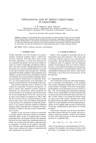 TOPOLOGICAL AND SP3 DEFECT STRUCTURES
                               IN NANOTUBES
                                        T. W. EBBESEN' T. TAKADA~
                                                    and
                   'NEC Research Institute, 4 Independence Way, Princeton, NJ 08540, U.S.A.
            2Fundamental Research Laboratories, NEC Corporation, 34 Miyukigaoka, Tsukuba 305, Japan
                               (Received 25 November 1994; accepted 10 February 1995)

        Abstract-Evidence is accumulating that carbon nanotubes are rarely as perfect as they were once thought
        to be. Possible defect structures can be classified into three groups: topological, rehybridization, and in-
        complete bonding defects. The presence and significance of these defects in carbon nanotubes are discussed.
        It is clear that some nanotube properties, such as their conductivity and band gap, will be strongly affected
        by such defects and that the interpretation of experimental data must be done with great caution.

        Key Words-Defects, topology, nanotubes, rehybridization.


                  1. INTRODUCTION                                               2. CLASSES OF DEFECTS
Carbon nanotubes were first thought of as perfect                     Figure 1 show examples of nanotubes that are far
seamless cylindrical graphene sheets -a defect-free               from perfect upon close inspection. They reveal some
structure. However, with time and as more studies                 of the types of defects that can occur, and will be dis-
have been undertaken, it is clear that nanotubes are              cussed below. Having defined a perfect nanotube as
not necessarily that perfect; this issue is not simple be-        a cylindrical sheet of graphene with the minimum
cause of a variety of seemingly contradictory observa-            number of pentagons at each tip to form a seamless
tions. The issue is further complicated by the fact that          structure, we can classify the defects into three groups:
the quality of a nanotube sample depends very much                1) topological defects, 2) rehybridization defects and
on the type of machine used to prepare it[l]. Although            3) incomplete bonding and other defects. Some defects
nanotubes have been available in large quantities since           will belong to more than one of these groups, as will
1992[2], it is only recently that a purification method           be indicated.
was found[3]. So, it is now possible to undertakevarious
accurate property measurements of nanotubes. How-                 2.1 Topological defects
ever, for those measurements to be meaningful, the                    The introduction of ring sizes other than hexagons,
presence and role of defects must be clearly understood.          such as pentagons and heptagons, in the graphene
    The question which then arises is: What do we call            sheet creates topological changes that can be treated
a defect in a nanotube? To answer this question, we               as local defects. Examples of the effect of pentagons
need to define what would be a perfect nanotube.                  and heptagons on the nanotube structure is shown in
Nanotubes are microcrystals whose properties are                  Fig. 1 (a). The resulting three dimensional topology
mainly defined by the hexagonal network that forms                follows Euler's theorem[8] in the approximation that
the central cylindrical part of the tube. After all, with         we assume that all the individual rings in the sheet are
an aspect rat.io (length over diameter) of 100 to 1000,           flat. In other words, it is assumed that all the atoms
the tip structure will be a small perturbation except             of a given cycle form a plane, although there might
near the ends. This is clear from Raman studies[4] and            be angles between the planes formed in each cycle. In
is also the basis for calculations on nanotube proper-            reality, the strain induced by the three-dimensional ge-
ties[5-71. So, a perfect nanotube would be a cylindrical          ometry on the graphitic sheet can lead to deformation
graphene sheet composed only of hexagons having a                 of the rings, complicating the ideal picture, as we shall
minimum of defects at the tips to form a closed seam-             see below.
less structure.                                                       From Euler's theorem, one can derive the follow-
    Needless to say, the issue of defects in nanotubes            ing simple relation between the number and type of
is strongly related to the issue of defects in graphene.          cycles nj (where the subscript i stands for the number
Akhough earlier studies of graphite help us under-                of sides to the ring) necessary to close the hexagonal
stand nanotubes, the concepts derived from fullerenes             network of a graphene sheet:
has given us a new insight into traditional carbon ma-
terials. So, the discussion that follows, although aimed                 3n, + 2n,   + n5 - n7 - 2n8 - 372, = 12
at nanotubes, is relevant to all graphitic materials.
First, different types of possible defects are described.         where 12 corresponds to a total disclination of 4n (i.e.,
Then, recent evidences for defects in nanotubes and               a sphere). For example, in the absence of other cycles
their implications are discussed.                                 one needs 12 pentagons (ns)in the hexagonal net-

                                                             71
 
