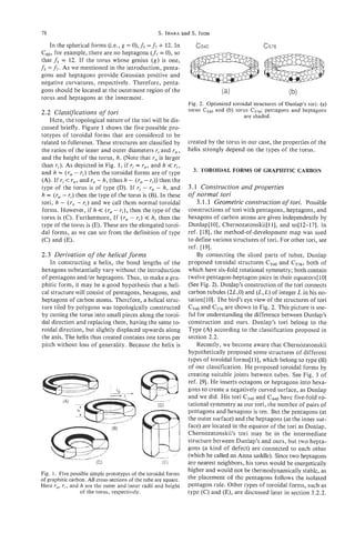78                                               S. IHARA and S. ITOH

                                                 +
   In the spherical forms (Le., g = 0), fs=f7 12. In             c540                        c576
C60,for example, there are no heptagons (f,= 0), so
that fs = 12. If the torus whose genius ( 8 ) is one,
fs=f7. As we mentioned in the introduction, penta-
gons and heptagons provide Gaussian positive and
negative curvatures, respectively. Therefore, penta-
gons should be located at the outermost region of the
torus and heptagons at the innermost.
                                                             Fig. 2. Optimized toroidal structures of Dunlap’s tori: (a)
                                                             torus C540 and (b) torus C576;  pentagons and heptagons
2.2 Classifications of tori                                                         are shaded.
    Here, the topological nature of the tori will be dis-
cussed briefly. Figure 1 shows the five possible pro-
totypes of toroidal forms that are considered to be
related to fullerenes. These structures are classified by created by the torus in our case, the properties of the
the ratios of the inner and outer diameters rj and r, , helix strongly depend on the types of the torus.
and the height of the torus, h. (Note that r, is larger
than Ti). As depicted in Fig. 1, if ri = r,, and h < ri,  <
                                                                  3. TOROIDAL FORMS OF GRAPHITIC CARBON
and h = (r, - r j )then the toroidal forms are of type
                                    -
(A). If ri< r,, and r, - h, (thus h ( r , - rj))then the
                                                -
type of the torus is of type (D). If ri - r, h , and 3.1 Construction and properties
h = (r, - rj)then the type of the torus is (B). In these of normal tori
tori, h - ( ro - ri) and we call them normal toroidal              3.1.1 Geometric construction of tori. Possible
forms. However, if h < ( r , - r ; ) ,then the type of the constructions of tori with pentagons, heptagons, and
                           <
torus is (C). Furthermore, If (ro - r j )<< h, then the hexagons of carbon atoms are given independently by
type of the torus is (E). These are the elongated toroi- Dunlap[lO], Chernozatonskii[ll], and us[12-171. In
dal forms, as we can see from the definition of type ref. [18], the method-of-development map was used
( C ) and (E).                                                  to define various structures of tori. For other tori, see
                                                                ref. [19].
2.3 Derivation of the helical forms                                 By connecting the sliced parts of tubes, Dunlap
    In constructing a helix, the bond lengths of the proposed toroidal structures C540and C576r                 both of
hexagons substantially vary without the introduction which have six-fold rotational symmetry; both contain
of pentagons and/or heptagons. Thus, to make a gra- twelve pentagon-heptagon pairs in their equators[ 101
phitic form, it may be a good hypothesis that a heli- (See Fig. 2). Dunlap’s construction of the tori connects
cal structure will consist of pentagons, hexagons, and carbon tubules (2L,O)and (L,L)of integer L in his no-
heptagons of carbon atoms. Therefore, a helical struc- tation[lO]. The bird’s eye view of the structures of tori
ture tiled by polygons was topologically constructed Csd0and C576are shown in Fig. 2. This picture is use-
by cutting the torus into small pieces along the toroi- ful for understanding the difference between Dunlap’s
 dal direction and replacing them, having the same to- construction and ours. Dunlap’s tori belong to the
 roidal direction, but slightly displaced upwards along Type (A) according to the classification proposed in
 the axis. The helix thus created contains one torus per section 2.2.
 pitch without loss of generality. Because the helix is             Recently, we become aware that Chernozatonskii
                                                                hypothetically proposed some structures of different
                                                                types of toroidal forrns[ll], which belong to type (B)
                                                                of our classification. He proposed toroidal forms by
                                                                creating suitable joints between tubes. See Fig. 3 of
                                                                ref. [9]. He inserts octagons or heptagons into hexa-
                                                                gons to create a negatively curved surface, as Dunlap
                                                                and we did. His tori C,,, and C440 have five-fold ro-
                                                                tational symmetry as our tori, the number of pairs of
                                                                pentagons and hexagons is ten. But the pentagons (at
                                                                the outer surface) and the heptagons (at the inner sur-
                                                                face) are located in the equator of the tori as Dunlap.
                                                                Chernozatonskii’s tori may be in the intermediate
                                                                structure between Dunlap’s and ours, but two hepta-
                                                                gons (a kind of defect) are connected to each other
                                                                (which he called an Anna saddle). Since two heptagons
                                                                are nearest neighbors, his torus would be energetically
                                                                higher and would not be thermodynamically stable, as
Fig. 1. Five possible simple prototypes of the toroidal forms
of graphitic carbon. All cross-sections of the tube are square. the placement of the pentagons follows the isolated
Here ro, r i , and h are the outer and inner radii and height pentagon rule. Other types of toroidal forms, such as
                   of the torus, respectively.                  type (C) and (E), are discussed later in section 3.2.2.
 