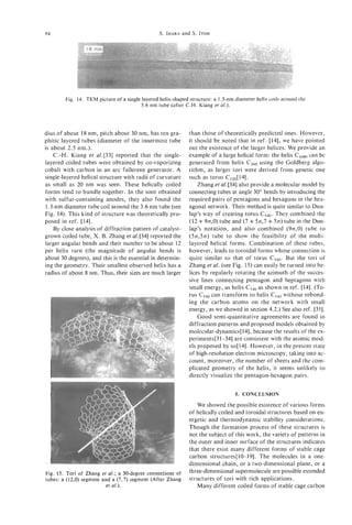 84                                                S. IHARA and S. ITOH




         Fig. 14. TEM picture of a single layered helix-shaped structure: a 1.3-nrn diameter helix coils around the
                                         3.6 nrn tube (after C.H. Kiang ef al.).




dius of about 18 nm, pitch about 30 nm, has ten gra-           than those of theoretically predicted ones. However,
phitic layered tubes (diameter of the innermost tube           it should be noted that in ref. [14], we have pointed
is about 2.5 nm.).                                             out the existence of the larger helices. We provide an
    C.-H. Kiang et a1.[33] reported that the single-           example of a large helical form: the helix Close can be
layered coiled tubes were obtained by co-vaporizing            generated from helix C3m using the Goldberg algo-
cobalt with carbon in an arc fullerene generator. A            rithm, as larger tori were derived from genetic one
single-layered helical structure with radii of curvature       such as torus Clzo[     141.
as small as 20 nm was seen. These helically coiled                  Zhang et al.[34] also provide a molecular model by
forms tend to bundle together. In the soot obtained            connecting tubes at angle 30" bends by introducing the
with sulfur-containing anodes, they also found the             required pairs of pentagons and hexagons in the hex-
 1.3-nm diameter tube coil around the 3.6 nm tube (see         agonal network. Their method is quite similar to Dun-
Fig. 14). This kind of structure was theoretically pro-        lap's way of creating torus c 5 4 0 . They combined the
posed in ref. [14].                                                +                      +       +
                                                               (12 9n,0) tube and (7 5n,7 5n) tube in the Dun-
    By close analysis of diffraction pattern of catalyst-      lap's notation, and also combined (9n,0)tube to
grown coiled tube, X. B. Zhang et a1.[34] reported the         ( 5 n , 5 n ) tube to show the feasibility of the multi-
larger angular bends and their number to be about 12           layered helical forms. Combination of these tubes,
per helix turn (the magnitude of angular bends is              however, leads to toroidal forms whose connection is
about 30 degrees), and this is the essential in determin-      quite similar to that of torus c 5 4 0 . But the tori of
ing the geometry. Their smallest observed helixhas a           Zhang et al. (see Fig. 15) can easily be turned into he-
radius of about 8 nm. Thus, their sizes are much larger        lices by regularly rotating the azimuth of the succes-
                                                               sive lines connecting pentagon and heptagons with
                                                               small energy, as helix C540 as shown in ref. [14]. (To-
                                                               rus C540 can transform to helix C540without rebond-
                                                               ing the carbon atoms on the network with small
                                                               energy, as we showed in section 4.2.) See also ref. [35].
                                                                    Good semi-quantitative agreements are found in
                                                               diffraction patterns and proposed models obtained by
                                                               molecular-dynamics[141, because the results of the ex-
                                                               periments[3 1-34] are consistent with the atomic mod-
                                                               els proposed by us[ 141. However, in the present state
                                                               of high-resolution electron microscopy, taking into ac-
                                                               count, moreover, the number of sheets and the com-
                                                               plicated geometry of the helix, it seems unlikely to
                                                               directly visualize the pentagon-hexagon pairs.


                                                                                   5. CONCLUSION

                                                                  We showed the possible existence of various forms
                                                               of helically coiled and toroidal structures based on en-
                                                               ergetic and thermodynamic stability considerations.
                                                               Though the formation process of these structures is
                                                               not the subject of this work, the variety of patterns in
                                                               the outer and inner surface of the structures indicates
                                                               that there exist many different forms of stable cage
                                                               carbon structures[l0-19]. The molecules in a one-
     I
                                                               dimensional chain, or a two-dimensional plane, or a
Fig. 15. Tori of Zhang et al.; a 30-degree connections of      three-dimensional supermolecule are possible extended
tubes: a (12,O) segment and a (7,7) segment (After Zhang       structures of tori with rich applications.
                         et al.).                                 Many different coiled forms of stable cage carbon
 