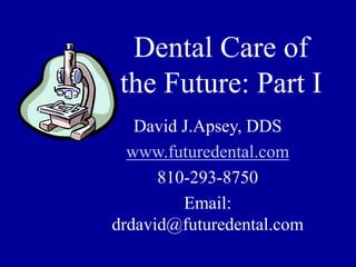Dental Care of
the Future: Part I
David J.Apsey, DDS
www.futuredental.com
810-293-8750
Email:
drdavid@futuredental.com
 