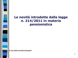 Le novità introdotte dalla legge
           n. 214/2011 in materia
                pensionistica




A cura dott.ssa Eliana Brugnoli

                                          1
 