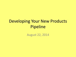 Developing Your New Products
Pipeline
August 22, 2014
 