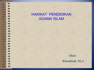 Oleh :
Khomisah, M.A.
HAKIKAT PENDIDIKAN
AGAMA ISLAM
 
