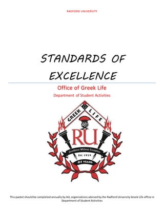 RADFORD UNIVERSITY
STANDARDS OF
EXCELLENCE
Office of Greek Life
Department of Student Activities
This packet should be completed annually by ALL organizations advised by the Radford University Greek Life office in
Department of Student Activities
 