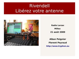 Rivendell
Libérez votre antenne


                 Radio Larzac
                    Millau
                21 août 2009


               Alban Peignier
               Florent Peyraud
             http://www.tryphon.eu
 