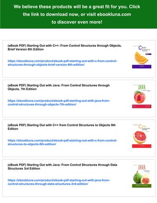 We believe these products will be a great fit for you. Click
the link to download now, or visit ebookluna.com
to discover even more!
(eBook PDF) Starting Out with C++: From Control Structures through Objects,
Brief Version 8th Edition
https://ebookluna.com/product/ebook-pdf-starting-out-with-c-from-control-
structures-through-objects-brief-version-8th-edition/
(eBook PDF) Starting Out with Java: From Control Structures through
Objects, 7th Edition
https://ebookluna.com/product/ebook-pdf-starting-out-with-java-from-
control-structures-through-objects-7th-edition/
(eBook PDF) Starting Out with C++ from Control Structures to Objects 9th
Edition
https://ebookluna.com/product/ebook-pdf-starting-out-with-c-from-control-
structures-to-objects-9th-edition/
(eBook PDF) Starting Out with Java: From Control Structures through Data
Structures 3rd Edition
https://ebookluna.com/product/ebook-pdf-starting-out-with-java-from-
control-structures-through-data-structures-3rd-edition/
 
