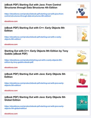 (eBook PDF) Starting Out with Java: From Control
Structures through Data Structures 4th Edition
https://ebookluna.com/product/ebook-pdf-starting-out-with-java-from-
control-structures-through-data-structures-4th-edition/
ebookluna.com
(eBook PDF) Starting Out with C++: Early Objects 9th
Edition
https://ebookluna.com/product/ebook-pdf-starting-out-with-c-early-
objects-9th-edition/
ebookluna.com
Starting Out with C++: Early Objects 9th Edition by Tony
Gaddis (eBook PDF)
https://ebookluna.com/product/starting-out-with-c-early-objects-9th-
edition-by-tony-gaddis-ebook-pdf/
ebookluna.com
(eBook PDF) Starting Out with Java: Early Objects 5th
Edition
https://ebookluna.com/product/ebook-pdf-starting-out-with-java-early-
objects-5th-edition/
ebookluna.com
(eBook PDF) Starting Out with Java: Early Objects 5th
Global Edition
https://ebookluna.com/product/ebook-pdf-starting-out-with-java-early-
objects-5th-global-edition/
ebookluna.com
 