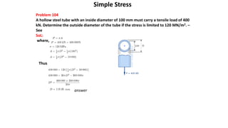 Simple Stress
Problem 104
A hollow steel tube with an inside diameter of 100 mm must carry a tensile load of 400
kN. Determine the outside diameter of the tube if the stress is limited to 120 MN/m2. –
See
SoL:
where,
Thus
answer
 