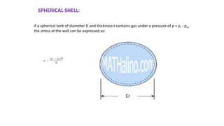 SPHERICAL SHELL:
If a spherical tank of diameter D and thickness t contains gas under a pressure of p = pi - po,
the stress at the wall can be expressed as:
 