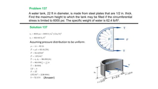 A water tank, 22 ft in diameter, is made from steel plates that are 1/2 in. thick.
Find the maximum height to which the tank may be filled if the circumferential
stress is limited to 6000 psi. The specific weight of water is 62.4 lb/ft3.
Problem 137
Solution 137
Assuming pressure distribution to be uniform:
(Answer)
 
