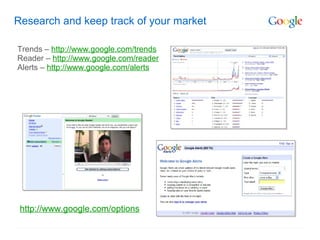 Research and keep track of your market

Trends – http://www.google.com/trends
Reader – http://www.google.com/reader
Alerts – http://www.google.com/alerts




 http://www.google.com/options
 