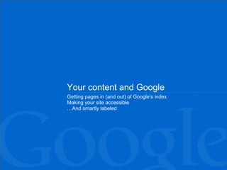 Your content and Google
Getting pages in (and out) of Google’s index
Making your site accessible
…And smartly labeled
 