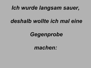 Ich wurde langsam sauer,  deshalb wollte ich mal eine  Gegenprobe machen: 