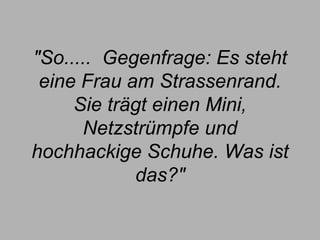 "So.....  Gegenfrage: Es steht eine Frau am Strassenrand. Sie trägt einen Mini, Netzstrümpfe und hochhackige Schuhe. Was ist das?" 