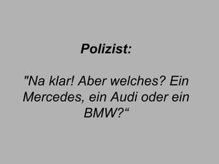 Polizist:   "Na klar! Aber welches? Ein Mercedes, ein Audi oder ein BMW?“ 