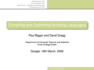 Introduction to phc
                         Current state of phc
     Next for phc - Analysis and Optimization
                       Experiences with PHP




Compiling and Optimizing Scripting Languages

                     Paul Biggar and David Gregg

                 Department of Computer Science and Statistics
                            Trinity College Dublin


                        Google, 18th March, 2009




                                                 Trinity College Dublin   1
 