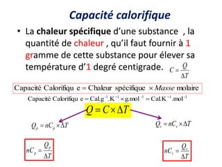 Capacité calorifique
• La chaleur spécifique d’une substance , la
quantité de chaleur , qu’il faut fournir à 1
gramme de cette substance pour élever sa
température d’1 degré centigrade.
T
Q
C


T
Q
nC v
v


T
nC
Q p
p 


molaire
spécifique
Chaleur
e
Calorifiqu
Capacité Masse


-1
1
-1
1
-1
.mol
Cal.K
g.mol
.K
Cal.g
e
Calorifiqu
Capacité 




T
C
Q 


T
nC
Q v
v 


T
Q
nC
p
p


 