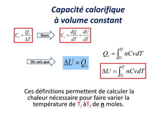 Ces définitions permettent de calculer la
chaleur nécessaire pour faire varier la
température de Ti àTf de n moles.
Capacité calorifique
à volume constant
On sais que
Donc
dT
dU
dT
dQ
C v
v 

T
Q
C v
v


v
Q
U 



Tf
Ti
v nCvdT
Q



Tf
Ti
nCvdT
U
 