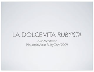 LA DOLCE VITA RUBYISTA
           Alan Whitaker
    MountainWest RubyConf 2009
 