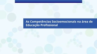As Competências Socioemocionais na área de
Educação Profissional
 
