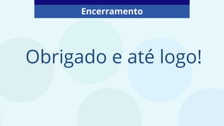 Obrigado e até logo!
Encerramento
 