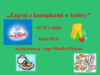 „ Zagraj z kanapkami w kolory” SP 25 Lublin klasa III b wychowawca : mgr Monika Pietras 