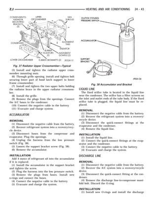 ZJ                                                             HEATING AND AIR CONDITIONING             24 - 43




   Fig. 37 Radiator Upper Crossmember—Typical
  (5) Install and tighten the radiator upper cross-
member mounting nuts.
  (6) Through grille opening, install and tighten bolt
securing lower part of hood latch support to lower
frame crossmember.
                                                                   Fig. 38 Accumulator and Bracket
  (7) Install and tighten the two upper bolts holding
the radiator brace to the upper radiator crossmem-       LIQUID LINE
ber.                                                       The fixed orifice tube is located in the liquid line
  (8) Install the grille.                                near the condenser. The orifice has a filter screens on
  (9) Remove the plugs from the openings. Connect        the inlet and outlet ends of the tube body. If the fixed
the A/C hoses to the condenser.                          orifice tube is plugged, the liquid line must be re-
  (10) Connect the negative cable to the battery.        placed.
  (11) Evacuate and charge system.
                                                         REMOVAL
                                                           (1) Disconnect the negative cable from the battery.
ACCUMULATOR
                                                           (2) Recover the refrigerant system into a recovery/
REMOVAL                                                  recycle device.
                                                           (3) Disconnect the quick-connect fittings at the
  (1) Disconnect the negative cable from the battery.
                                                         evaporator and the condenser.
  (2) Recover refrigerant system into a recovery/recy-
                                                           (4) Remove the liquid line.
cle device.
  (3) Disconnect hoses from the compressor and           INSTALLATION
evaporator. Plug the openings.                             (1) Install the liquid line.
  (4) Unplug the harness from the low pressure             (2) Connect the quick-connect fittings at the evap-
switch (Fig. 38).                                        orator and the condenser.
  (5) Loosen the support bracket screw (Fig. 38).          (3) Connect the negative cable to the battery.
  (6) Remove the accumulator.                              (4) Evacuate and charge the system.

INSTALLATION                                             DISCHARGE LINE
   Add 4 ounce of refrigerant oil into the accumulator
if it is replaced.                                       REMOVAL
   (1) Install the accumulator in the support bracket      (1) Disconnect the negative cable from the battery.
and tighten the screw.                                     (2) Recover the A/C system into a recovery/recycle
   (2) Plug the harness into the low pressure switch.    device.
   (3) Remove the plugs from hoses. Install new            (3) Disconnect the quick-connect fitting at the con-
o-rings and connect the hoses.                           denser.
   (4) Connect the negative cable to the battery.          (4) Remove the discharge line-to-compressor mani-
   (5) Evacuate and charge the system.                   fold bolt. Discard the O-ring.

                                                         INSTALLATION
                                                           (1) Install new O-rings and install the discharge
 