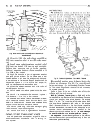 8D - 20     IGNITION SYSTEMS                                                                                   ZJ

                                                          DISTRIBUTORS
                                                            All distributors contain an internal oil seal that
                                                          prevents oil from entering the distributor housing.
                                                          The seal is not serviceable. The camshaft position
                                                          sensor is located in the distributor on all engines.
                                                            4.0L 6-Cylinder Engine Only: Factory replace-
                                                          ment distributors are equipped with a plastic align-
                                                          ment pin already installed. The pin is located in an
                                                          access hole on the bottom of the distributor housing
                                                          (Fig. 9). It is used to temporarily lock the rotor to the
                                                          cylinder number 1 position during installation. The
                                                          pin must be removed after installing the distributor.




    Fig. 8 Oil Pressure Sending Unit—Removal/
                     Installation
   (3) Clean the EGR tube and exhaust manifold (at
EGR tube mounting point) of any old gasket mate-
rial.
   (4) Install a new gasket to exhaust manifold end of
EGR tube and install EGR tube to both manifolds.
Tighten tube mounting nut at intake manifold.
Tighten 2 mounting bolts at exhaust manifold to 23
N⅐m (204 in. lbs.) torque.
   (5) Coat the threads of the oil pressure sending
unit with thread sealant. Do not allow any of the
thread sealant to get into the sending unit opening,           Fig. 9 Plastic Alignment Pin—4.0L Engine
or the opening at the engine. Install sending unit to
                                                            The camshaft position sensor is located in the dis-
engine and tighten to 14 N⅐m (130 in. lbs.) torque. In-
                                                          tributor on all engines (Fig. 10). For removal/instal-
stall electrical connector to sending unit.
                                                          lation procedures, refer to Camshaft Position Sensor
   (6) Clean the intake manifold and EGR valve of
                                                          in this group. Distributor removal is not necessary
any old gasket material.
                                                          for sensor removal.
   (7) Install a new EGR valve gasket at intake man-
                                                            Refer to figure 11 for an exploded view of the dis-
ifold.
                                                          tributor with the 4.0L engine.
   (8) Install EGR valve to intake manifold. Tighten 2
                                                            4.0L 6-Cylinder Engine Only: A fork with a slot
EGR bolts to 23 N⅐m (200 in. lbs.) torque.
                                                          is supplied on the bottom of the distributor housing
   (9) Position EGR valve control and install its elec-
                                                          where the housing base seats against the engine
trical connector. Connect hoses between EGR valve
                                                          block (Fig. 11). The centerline of the slot aligns with
and EGR valve control. Connect hose between main
                                                          the distributor holddown bolt hole in the engine
engine vacuum harness and valve control.
                                                          block. Because of the fork, the distributor cannot be
   (10) Install spark plug cable loom and spark plug
                                                          rotated. Distributor rotation is not necessary as all
cables to valve cover mounting stud.
                                                          ignition timing requirements are handled by the
   (11) Install heat shield at right exhaust manifold.
                                                          powertrain control module (PCM). Do not attempt
                                                          to modify this fork to attain ignition timing.
ENGINE COOLANT TEMPERATURE SENSOR
                                                            All Engines: The rotational position of the distrib-
 For an operational description, diagnosis and re-
                                                          utor determines fuel synchronization only. It does not
moval/installation procedures, refer to Group 14,
                                                          determine ignition timing.
Fuel System.
 