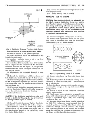 ZJ                                                                              IGNITION SYSTEMS         8D - 23

                                                            (17) Connect the distributor wiring harness to the
                                                           main engine harness.
                                                            (18) Connect battery cable to battery.

                                                           REMOVAL—5.2L V-8 ENGINE

                                                           CAUTION: Base ignition timing is not adjustable on
                                                           the 5.2L V-8 engine. Distributors do not have built in
                                                           centrifugal or vacuum assisted advance. Base igni-
                                                           tion timing and timing advance are controlled by
                                                           the powertrain control module (PCM). Because a
                                                           conventional timing light can not be used to adjust
                                                           distributor position after installation, note position
                                                           of distributor before removal.

                                                             (1) Disconnect negative battery cable at battery.
                                                             (2) Remove coil high-tension cable and all spark
                                                           plug cables at distributor cap. Note and mark posi-
                                                           tion of cables (Fig. 17) before removal.



 Fig. 16 Distributor Engaged Position—4.0L Engine
  The distributor is correctly installed when:
• the rotor is pointed at the 5 o’clock position.
• the plastic alignment pin (or pin punch tool) is still
installed to distributor.
• the number 1 cylinder piston is set at top dead
center (TDC) (compression stroke).
• the centerline of the slot at the base of the distrib-
utor is aligned to the centerline of the distributor
holddown bolt hole on the engine. In this position,
the holddown bolt should easily pass through the slot
and into the engine.
  No adjustments are necessary. Proceed to next
step.                                                           Fig. 17 Engine Firing Order—5.2L Engine
  (11) Install the distributor holddown clamp and             (3) Remove distributor cap from distributor (two
bolt. Tighten the bolt to 23 N⅐m (17 ft. lbs.) torque.     screws).
  (12) Remove the pin punch tool from the distribu-           (4) Mark the position of distributor housing in re-
tor. Or, if the plastic alignment pin was used, remove     lationship to engine or dash panel. This is done to
it straight down from the bottom of the distributor.       aid in installation.
Discard plastic pin.                                          Before distributor is removed, the number one cyl-
  (13) If removed, install the camshaft position sen-      inder must be brought to the top dead center (TDC)
sor to the distributor. Align the wiring harness grom-     firing position.
met to the notch in the distributor housing.                  (5) Attach a socket to the crankshaft vibration
  (14) Install the rotor.                                  damper mounting bolt.
                                                              (6) Slowly rotate engine clockwise, as viewed from
CAUTION: If the distributor cap is incorrectly posi-       front, until indicating mark on crankshaft vibration
tioned on distributor housing, the cap or rotor may        damper is aligned to 0 degree (TDC) mark on timing
be damaged when engine is started.                         chain cover (Fig. 18).
                                                              (7) The distributor rotor should now be aligned to
  (15) Install the distributor cap. Tighten distributor    the CYL. NO. 1 alignment mark (stamped) into the
cap holddown screws to 3 N⅐m (26 in. lbs.) torque.         camshaft position sensor (Fig. 19). If not, rotate the
  (16) If removed, install the spark plug cables to        crankshaft through another complete 360 degree
the distributor cap. For proper firing order, refer to     turn. Note the position of the number one cylinder
the Specifications section at the end of this group.       spark plug cable (on the cap) in relation to rotor. Ro-
See Engine Firing Order.                                   tor should now be aligned to this position.
 