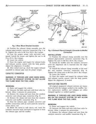 ZJ                                                       EXHAUST SYSTEM AND INTAKE MANIFOLD                11 - 5




        Fig. 3 Rear Mount Bracket Insulator
  (4) Position the exhaust clamp assembly over the
exhaust pipe/catalytic converter connection (Fig. 1 or     Fig. 4 Exhaust Pipe-to-Catalytic Converter-to-Muffler
2). Tighten the nuts to 68 N⅐m (50 ft. lbs.) torque.                           Connection
  (5) Coat the oxygen sensor with anti-seize com-          INSTALLATION
pound. Install the sensor and tighten the nut to 48           (1) Position the exhaust clamp assembly over the
N⅐m (35 ft. lbs.) torque.                                  exhaust pipe/catalytic converter connection (Fig. 4).
  (6) Lower the vehicle.                                   Tighten the nuts to 68 N⅐m (50 ft. lbs.) torque.
  (7) Start the engine and inspect for exhaust leaks          (2) Install the muffler onto the catalytic converter
and exhaust system contact with the body panels.           until the alignment tab is inserted into the align-
Adjust the alignment, if needed.                           ment slot.
  (8) After initial start-up, check the engine exhaust        (3) Install the exhaust clamp assembly at the muf-
manifold to exhaust pipe nuts for proper torque.           fler and catalytic converter connection (Fig. 4).
                                                           Tighten the clamp nuts to 68 N⅐m (50 ft. lbs.) torque.
CATALYTIC CONVERTER                                           (4) Lower the vehicle.
                                                              (5) Start the engine and inspect for exhaust leaks
WARNING: IF TORCHES ARE USED WHEN WORK-
                                                           and exhaust system contact with the body panels.
ING ON THE EXHAUST SYSTEM, DO NOT ALLOW
                                                           Adjust the alignment, if needed.
THE FLAME NEAR THE FUEL LINES.
                                                           MUFFLER AND TAILPIPE
REMOVAL                                                      All original equipment exhaust systems are manu-
  (1) Raise and support the vehicle.                       factured with the tailpipe welded to the muffler. Ser-
  (2) Saturate the bolts and nuts with heat valve lu-      vice replacement mufflers and tailpipes are either
bricant. Allow 5 minutes for penetration.                  clamped together or welded together.
  (3) Remove the clamp and nuts from the catalytic
converter and exhaust pipe connection (Fig. 4).            WARNING: IF TORCHES ARE USED WHEN WORK-
  (4) Remove the clamp and nuts from the catalytic         ING ON THE EXHAUST SYSTEM, DO NOT ALLOW
converter and muffler connection (Fig. 4).                 THE FLAME NEAR THE FUEL LINES.
  (5) Heat the exhaust pipe, catalytic converter and
muffler connections with an torch until the metal be-      REMOVAL
comes cherry red.                                            (1) Raise and support the vehicle.
  (6) While the metal is still cherry red, twist the         (2) Saturate the bolts and nuts with heat valve lu-
catalytic converter back and forth to separate it from     bricant. Allow 5 minutes for penetration.
the exhaust pipe and the muffler.                            (3) Remove the exhaust clamp and nuts from the
                                                           catalytic converter and muffler connection (Fig. 4).
 