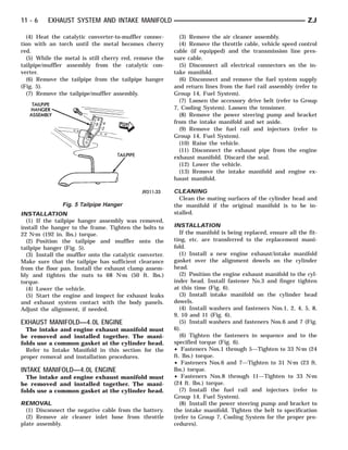 11 - 6    EXHAUST SYSTEM AND INTAKE MANIFOLD                                                                   ZJ

  (4) Heat the catalytic converter-to-muffler connec-       (3) Remove the air cleaner assembly.
tion with an torch until the metal becomes cherry           (4) Remove the throttle cable, vehicle speed control
red.                                                      cable (if equipped) and the transmission line pres-
  (5) While the metal is still cherry red, remove the     sure cable.
tailpipe/muffler assembly from the catalytic con-           (5) Disconnect all electrical connectors on the in-
verter.                                                   take manifold.
  (6) Remove the tailpipe from the tailpipe hanger          (6) Disconnect and remove the fuel system supply
(Fig. 5).                                                 and return lines from the fuel rail assembly (refer to
  (7) Remove the tailpipe/muffler assembly.               Group 14, Fuel System).
                                                            (7) Loosen the accessory drive belt (refer to Group
                                                          7, Cooling System). Loosen the tensioner.
                                                            (8) Remove the power steering pump and bracket
                                                          from the intake manifold and set aside.
                                                            (9) Remove the fuel rail and injectors (refer to
                                                          Group 14, Fuel System).
                                                            (10) Raise the vehicle.
                                                            (11) Disconnect the exhaust pipe from the engine
                                                          exhaust manifold. Discard the seal.
                                                            (12) Lower the vehicle.
                                                            (13) Remove the intake manifold and engine ex-
                                                          haust manifold.

                                                          CLEANING
                                                            Clean the mating surfaces of the cylinder head and
                Fig. 5 Tailpipe Hanger                    the manifold if the original manifold is to be in-
INSTALLATION                                              stalled.
  (1) If the tailpipe hanger assembly was removed,
install the hanger to the frame. Tighten the bolts to     INSTALLATION
22 N⅐m (192 in. lbs.) torque.                                If the manifold is being replaced, ensure all the fit-
  (2) Position the tailpipe and muffler onto the          ting, etc. are transferred to the replacement mani-
tailpipe hanger (Fig. 5).                                 fold.
  (3) Install the muffler onto the catalytic converter.      (1) Install a new engine exhaust/intake manifold
Make sure that the tailpipe has sufficient clearance      gasket over the alignment dowels on the cylinder
from the floor pan. Install the exhaust clamp assem-      head.
bly and tighten the nuts to 68 N⅐m (50 ft. lbs.)             (2) Position the engine exhaust manifold to the cyl-
torque.                                                   inder head. Install fastener No.3 and finger tighten
  (4) Lower the vehicle.                                  at this time (Fig. 6).
  (5) Start the engine and inspect for exhaust leaks         (3) Install intake manifold on the cylinder head
and exhaust system contact with the body panels.          dowels.
Adjust the alignment, if needed.                             (4) Install washers and fasteners Nos.1, 2, 4, 5, 8,
                                                          9, 10 and 11 (Fig. 6).
EXHAUST MANIFOLD—4.0L ENGINE                                 (5) Install washers and fasteners Nos.6 and 7 (Fig.
  The intake and engine exhaust manifold must             6).
be removed and installed together. The mani-                 (6) Tighten the fasteners in sequence and to the
folds use a common gasket at the cylinder head.           specified torque (Fig. 6).
  Refer to Intake Manifold in this section for the        • Fasteners Nos.1 through 5—Tighten to 33 N⅐m (24
proper removal and installation procedures.               ft. lbs.) torque.
                                                          • Fasteners Nos.6 and 7—Tighten to 31 N⅐m (23 ft.
INTAKE MANIFOLD—4.0L ENGINE                               lbs.) torque.
  The intake and engine exhaust manifold must             • Fasteners Nos.8 through 11—Tighten to 33 N⅐m
be removed and installed together. The mani-              (24 ft. lbs.) torque.
folds use a common gasket at the cylinder head.              (7) Install the fuel rail and injectors (refer to
                                                          Group 14, Fuel System).
REMOVAL                                                      (8) Install the power steering pump and bracket to
  (1) Disconnect the negative cable from the battery.     the intake manifold. Tighten the belt to specification
  (2) Remove air cleaner inlet hose from throttle         (refer to Group 7, Cooling System for the proper pro-
plate assembly.                                           cedures).
 