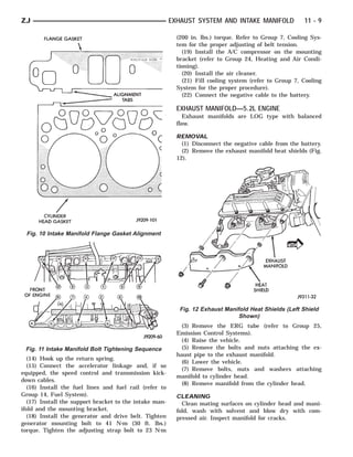 ZJ                                                       EXHAUST SYSTEM AND INTAKE MANIFOLD              11 - 9

                                                           (200 in. lbs.) torque. Refer to Group 7, Cooling Sys-
                                                           tem for the proper adjusting of belt tension.
                                                             (19) Install the A/C compressor on the mounting
                                                           bracket (refer to Group 24, Heating and Air Condi-
                                                           tioning).
                                                             (20) Install the air cleaner.
                                                             (21) Fill cooling system (refer to Group 7, Cooling
                                                           System for the proper procedure).
                                                             (22) Connect the negative cable to the battery.

                                                           EXHAUST MANIFOLD—5.2L ENGINE
                                                              Exhaust manifolds are LOG type with balanced
                                                           flow.

                                                           REMOVAL
                                                             (1) Disconnect the negative cable from the battery.
                                                             (2) Remove the exhaust manifold heat shields (Fig.
                                                           12).




  Fig. 10 Intake Manifold Flange Gasket Alignment




                                                            Fig. 12 Exhaust Manifold Heat Shields (Left Shield
                                                                                 Shown)
                                                             (3) Remove the ERG tube (refer to Group 25,
                                                           Emission Control Systems).
                                                             (4) Raise the vehicle.
 Fig. 11 Intake Manifold Bolt Tightening Sequence            (5) Remove the bolts and nuts attaching the ex-
                                                           haust pipe to the exhaust manifold.
   (14) Hook up the return spring.
                                                             (6) Lower the vehicle.
   (15) Connect the accelerator linkage and, if so
                                                             (7) Remove bolts, nuts and washers attaching
equipped, the speed control and transmission kick-
                                                           manifold to cylinder head.
down cables.
                                                             (8) Remove manifold from the cylinder head.
   (16) Install the fuel lines and fuel rail (refer to
Group 14, Fuel System).                                    CLEANING
   (17) Install the support bracket to the intake man-       Clean mating surfaces on cylinder head and mani-
ifold and the mounting bracket.                            fold, wash with solvent and blow dry with com-
   (18) Install the generator and drive belt. Tighten      pressed air. Inspect manifold for cracks.
generator mounting bolt to 41 N⅐m (30 ft. lbs.)
torque. Tighten the adjusting strap bolt to 23 N⅐m
 