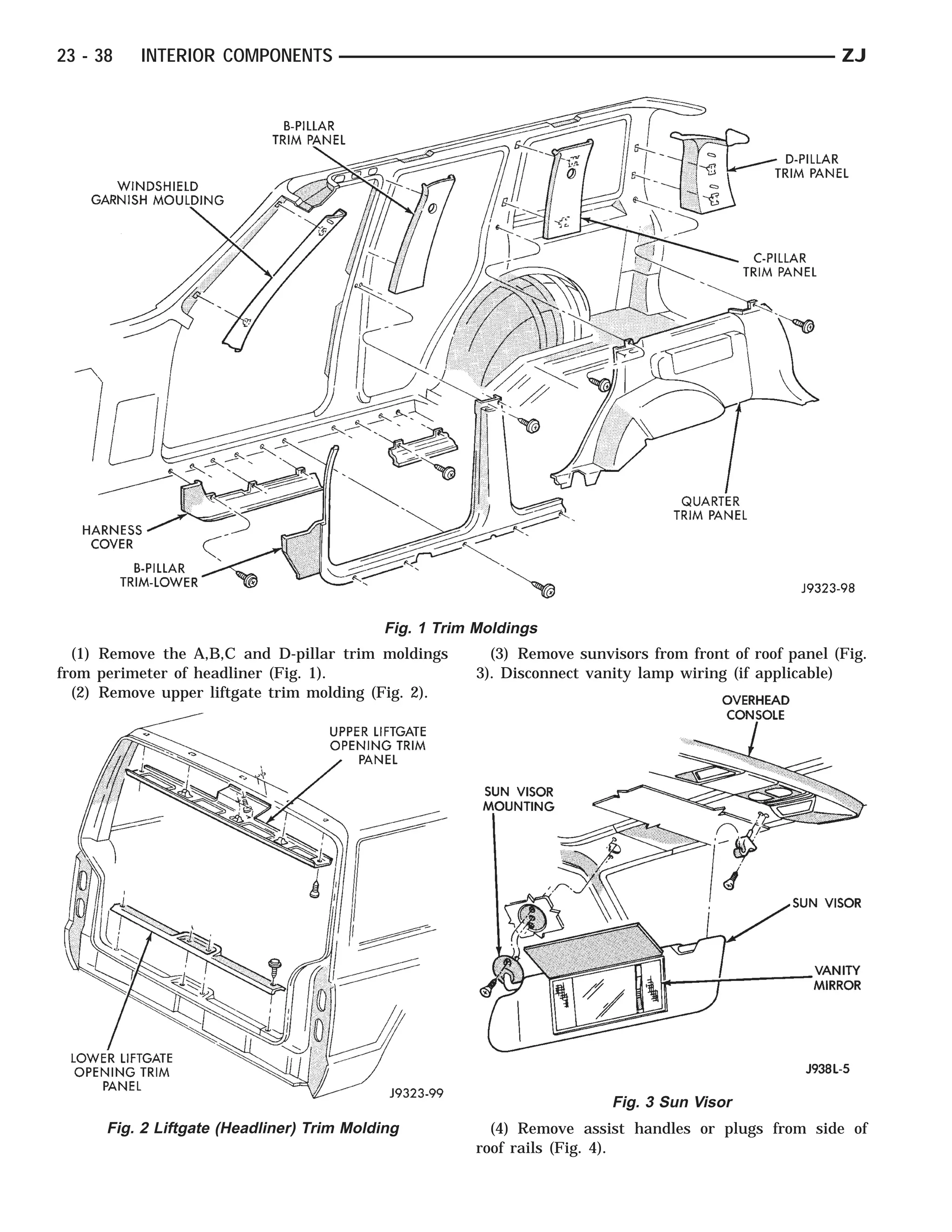 23 - 38   INTERIOR COMPONENTS                                                                            ZJ




                                            Fig. 1 Trim Moldings
  (1) Remove the A,B,C and D-pillar trim moldings         (3) Remove sunvisors from front of roof panel (Fig.
from perimeter of headliner (Fig. 1).                   3). Disconnect vanity lamp wiring (if applicable)
  (2) Remove upper liftgate trim molding (Fig. 2).




                                                                          Fig. 3 Sun Visor
      Fig. 2 Liftgate (Headliner) Trim Molding            (4) Remove assist handles or plugs from side of
                                                        roof rails (Fig. 4).
 