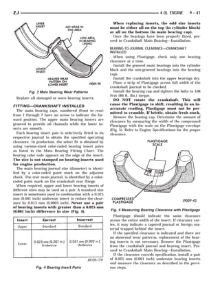 ZJ                                                                                        4.0L ENGINE       9 - 41

                                                             When replacing inserts, the odd size inserts
                                                           must be either all on the top (in cylinder block)
                                                           or all on the bottom (in main bearing cap).
                                                             Once the bearings have been properly fitted, pro-
                                                           ceed to Crankshaft Main Bearing—Installation.

                                                           BEARING-TO-JOURNAL CLEARANCE—CRANKSHAFT
                                                           INSTALLED
                                                             When using Plastigage, check only one bearing
                                                           clearance at a time.
                                                             Install the grooved main bearings into the cylinder
                                                           block and the non-grooved bearings into the bearing
                                                           caps.
                                                             Install the crankshaft into the upper bearings dry.
                                                             Place a strip of Plastigage across full width of the
                                                           crankshaft journal to be checked.
         Fig. 3 Main Bearing Wear Patterns                   Install the bearing cap and tighten the bolts to 108
                                                           N⅐m (80 ft. lbs.) torque.
 Replace all damaged or worn bearing inserts.
                                                             DO NOT rotate the crankshaft. This will
                                                           cause the Plastigage to shift, resulting in an in-
FITTING—CRANKSHAFT INSTALLED
                                                           accurate reading. Plastigage must not be per-
   The main bearing caps, numbered (front to rear)
                                                           mitted to crumble. If brittle, obtain fresh stock.
from 1 through 7 have an arrow to indicate the for-
                                                             Remove the bearing cap. Determine the amount of
ward position. The upper main bearing inserts are
                                                           clearance by measuring the width of the compressed
grooved to provide oil channels while the lower in-        Plastigage with the scale on the Plastigage envelope
serts are smooth.                                          (Fig. 5). Refer to Engine Specifications for the proper
   Each bearing insert pair is selectively fitted to its   clearance.
respective journal to obtain the specified operating
clearance. In production, the select fit is obtained by
using various-sized color-coded bearing insert pairs
as listed in the Main Bearing Fitting Chart. The
bearing color code appears on the edge of the insert.
The size is not stamped on bearing inserts used
for engine production.
   The main bearing journal size (diameter) is identi-
fied by a color-coded paint mark on the adjacent
cheek. The rear main journal, is identified by a color-
coded paint mark on the crankshaft rear flange.
   When required, upper and lower bearing inserts of
different sizes may be used as a pair. A standard size
insert is sometimes used in combination with a 0.025
mm (0.001 inch) undersize insert to reduce the clear-
ance by 0.013 mm (0.0005 inch). Never use a pair
of bearing inserts with greater than a 0.025 mm
(0.001 inch) difference in size (Fig. 4).                  Fig. 5 Measuring Bearing Clearance with Plastigage
                                                             Plastigage should indicate the same clearance
                                                           across the entire width of the insert. If clearance var-
                                                           ies, it may indicate a tapered journal or foreign ma-
                                                           terial trapped behind the insert.
                                                             If the specified clearance is indicated and there are
                                                           no abnormal wear patterns, replacement of the bear-
                                                           ing inserts is not necessary. Remove the Plastigage
                                                           from the crankshaft journal and bearing insert. Pro-
                                                           ceed to Crankshaft Main Bearing—Installation.
                                                             If the clearance exceeds specification, install a pair
                                                           of 0.025 mm (0.001 inch) undersize bearing inserts
                                                           and measure the clearance as described in the previ-
              Fig. 4 Bearing Insert Pairs                  ous steps.
 