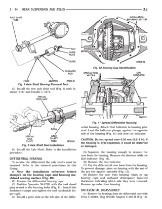 3 - 14      REAR SUSPENSION AND AXLES                                                                             ZJ




                                                                       Fig. 10 Bearing Cap Identification




         Fig. 8 Axle Shaft Bearing Removal Tool
  (3) Install the new axle shaft seal (Fig. 9) with In-
staller 6437 and Handle C-4171.




                                                                      Fig. 11 Spread Differential Housing
                                                             ential housing. Attach Dial Indicator to housing pilot
                                                             stud. Load the indicator plunger against the opposite
                                                             side of the housing (Fig. 11) and zero the indicator.

                                                             CAUTION: Do not spread over 0.38 mm (0.015 in). If
                                                             the housing is over-separated, it could be distorted
           Fig. 9 Axle Shaft Seal Installation               or damaged.
  (4) Install the Axle Shaft. Refer to the installation
procedure.                                                     (5) Separate the housing enough to remove the
                                                             case from the housing. Measure the distance with the
DIFFERENTIAL REMOVAL                                         dial indicator (Fig. 11).
  To service the differential the axle shafts must be          (6) Remove the dial indicator.
removed. Refer to the removal procedures in this               (7) Pry the differential case loose from the housing.
Group.                                                       To prevent damage, pivot on housing with the end of
  (1) Note the installation reference letters                the pry bar against spreader (Fig. 12).
stamped on the bearing caps and housing ma-                    (8) Remove the case from housing. Mark or tag
chined sealing surface (Fig. 10).                            bearing cups and outboard shim/spacer (selected
  (2) Remove the differential bearing caps.                  thickness) indicating which side they were removed.
  (3) Position Spreader W-129B with the tool dowel           Remove spreader from housing.
pins seated in the locating holes (Fig. 11). Install the
holddown clamps and tighten the tool turnbuckle fin-         DIFFERENTIAL DISASSEMBLY
ger-tight.                                                     (1) Remove the bearings from the differential case with
  (4) Install a pilot stud at the left side of the differ-   Press C-293PA, Plug SP3289, Adapter C-293-18 (Fig. 13).
 