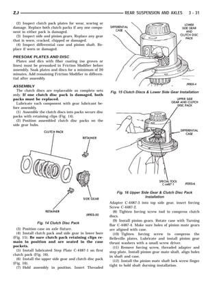 ZJ                                                                REAR SUSPENSION AND AXLES              3 - 31

  (2) Inspect clutch pack plates for wear, scoring or
damage. Replace both clutch packs if any one compo-
nent in either pack is damaged.
  (3) Inspect side and pinion gears. Replace any gear
that is worn, cracked, chipped or damaged.
  (4) Inspect differential case and pinion shaft. Re-
place if worn or damaged.

PRESOAK PLATES AND DISC
  Plates and dics with fiber coating (no groves or
lines) must be presoaked in Friction Modifier before
assembly. Soak plates and discs for a minimum of 20
minutes. Add remaining Friction Modifier to differen-
tial after assembly.

ASSEMBLY
  The clutch discs are replaceable as complete sets      Fig. 15 Clutch Discs & Lower Side Gear Installation
only. If one clutch disc pack is damaged, both
packs must be replaced.
  Lubricate each component with gear lubricant be-
fore assembly.
  (1) Assemble the clutch discs into packs secure disc
packs with retaining clips (Fig. 14).
  (2) Position assembled clutch disc packs on the
side gear hubs.




                                                             Fig. 16 Upper Side Gear & Clutch Disc Pack
                                                                             Installation
                                                         Adapter C-4487-3 into top side gear, insert forcing
                                                         Screw C-4487-2.
                                                           (8) Tighten forcing screw tool to compress clutch
                                                         discs.
                                                           (9) Install pinion gears. Rotate case with Turning
              Fig. 14 Clutch Disc Pack
                                                         Bar C-4487-4. Make sure holes of pinion mate gears
  (3) Position case on axle fixture.                     are aligned with case.
  (4) Install clutch pack and side gear in lower bore      (10) Tighten forcing screw to compress the
(Fig. 15). Be sure clutch pack retaining clips re-       Belleville plates. Lubricate and install pinion gear
main in position and are seated in the case              thrust washers with a small screw driver.
pockets.                                                   (11) Remove forcing screw, threaded adapter and
  (5) Install lubricated Step Plate C-4487-1 on first    step plate. Install pinion gear mate shaft, align holes
clutch pack (Fig. 16).                                   in shaft and case.
  (6) Install the upper side gear and clutch disc pack
                                                           (12) Install the pinion mate shaft lock screw finger
(Fig. 16).
                                                         tight to hold shaft durning installation.
  (7) Hold assembly in position. Insert Threaded
 