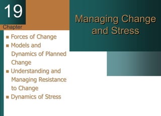 Chapter
19 Managing Change
and Stress
 Forces of Change
 Models and
Dynamics of Planned
Change
 Understanding and
Managing Resistance
to Change
 Dynamics of Stress
 